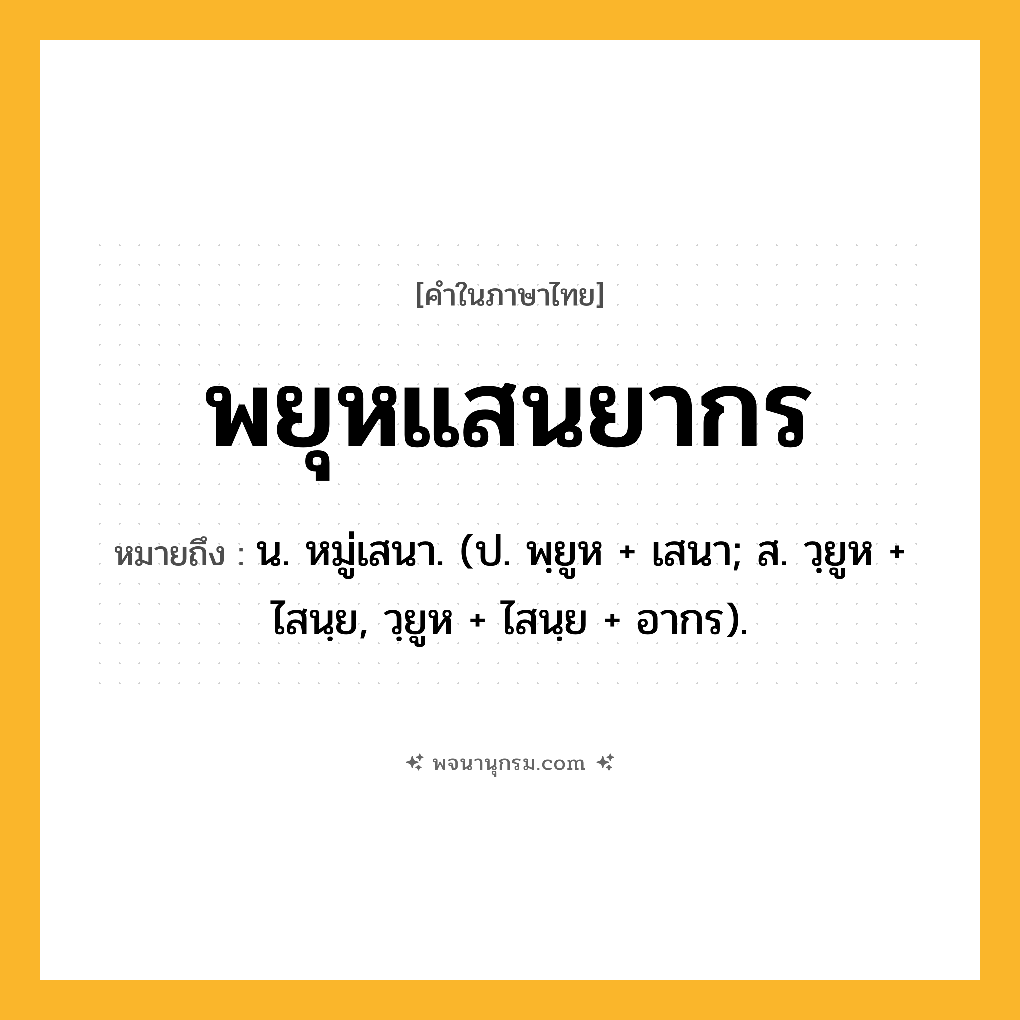 พยุหแสนยากร ความหมาย หมายถึงอะไร?, คำในภาษาไทย พยุหแสนยากร หมายถึง น. หมู่เสนา. (ป. พฺยูห + เสนา; ส. วฺยูห + ไสนฺย, วฺยูห + ไสนฺย + อากร).