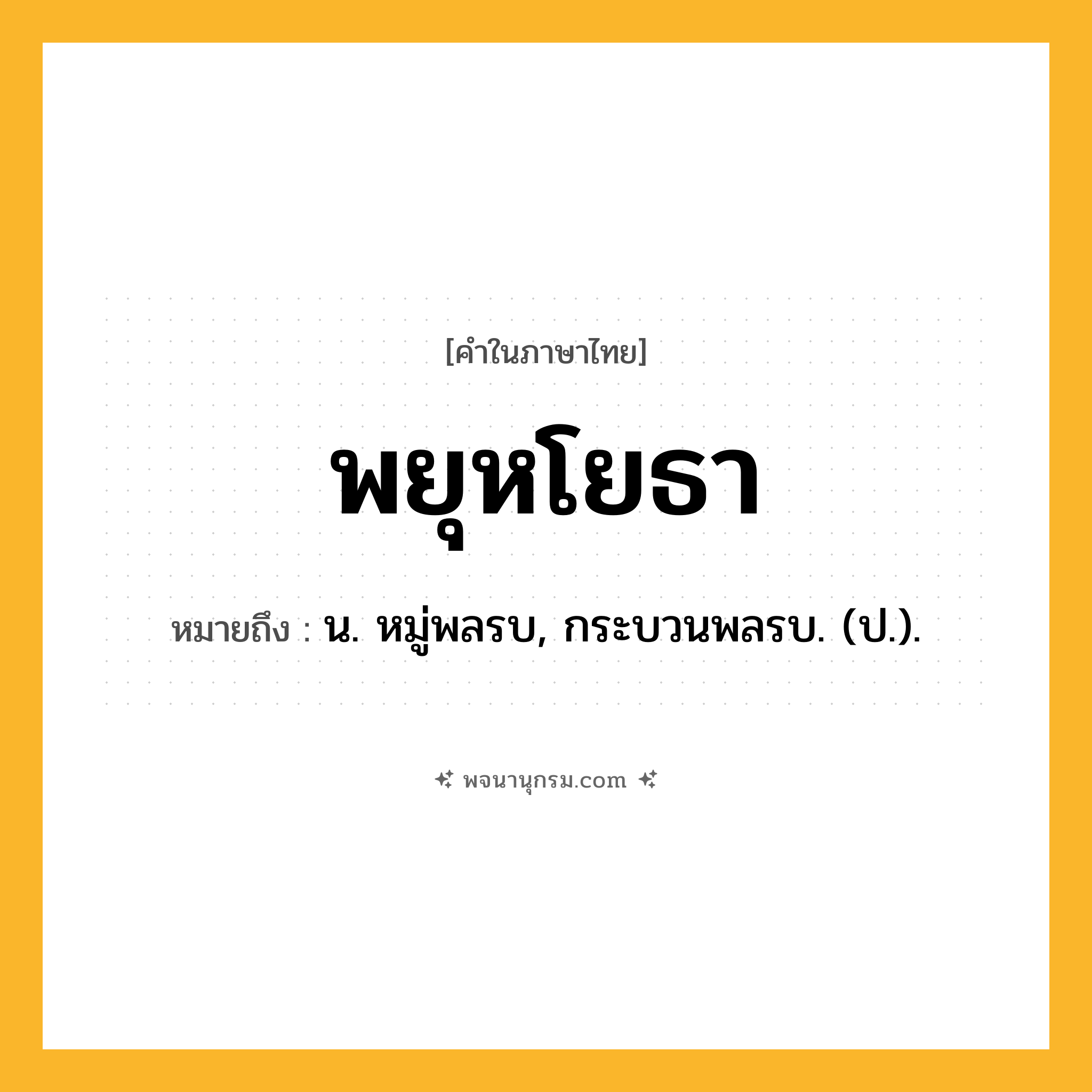 พยุหโยธา ความหมาย หมายถึงอะไร?, คำในภาษาไทย พยุหโยธา หมายถึง น. หมู่พลรบ, กระบวนพลรบ. (ป.).