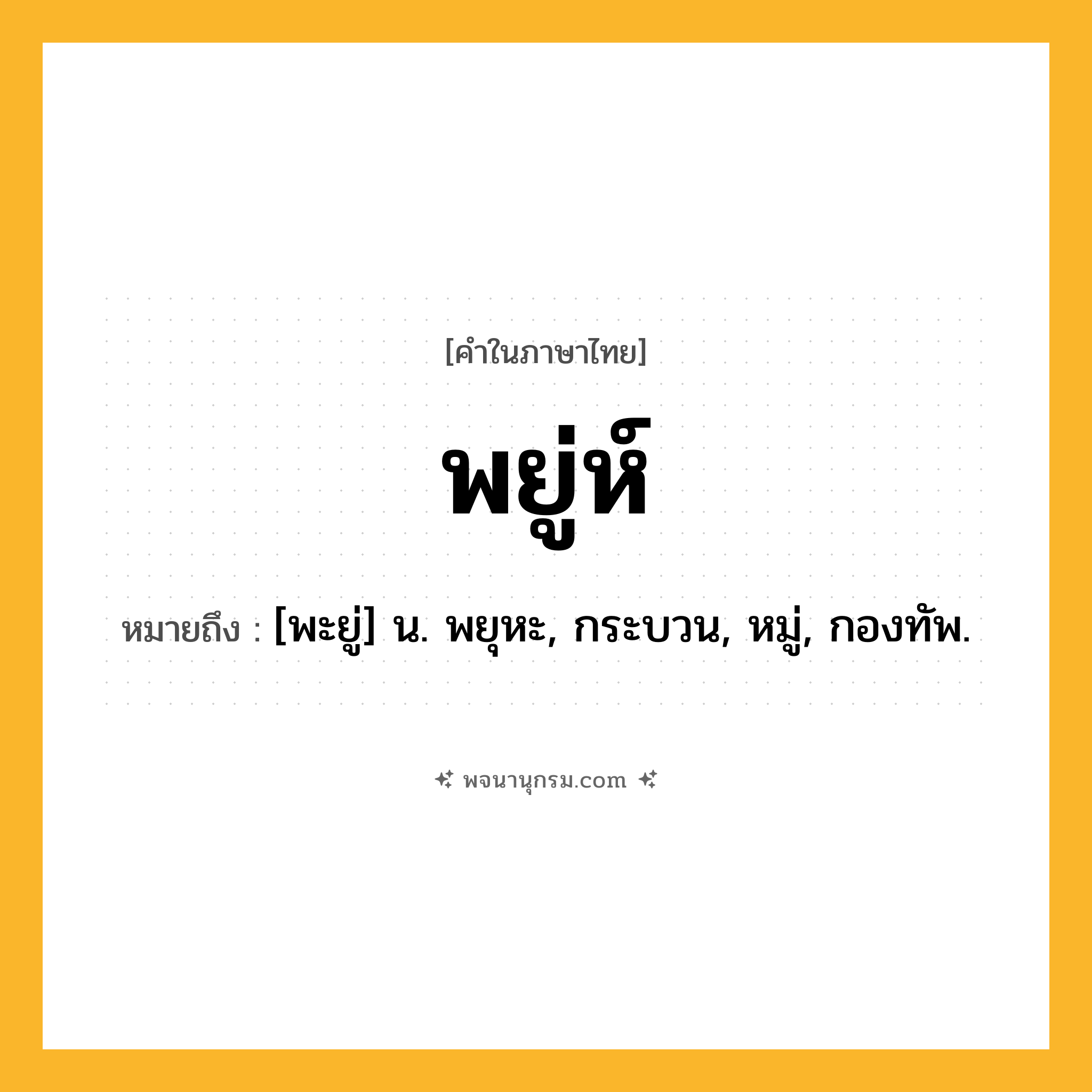 พยู่ห์ ความหมาย หมายถึงอะไร?, คำในภาษาไทย พยู่ห์ หมายถึง [พะยู่] น. พยุหะ, กระบวน, หมู่, กองทัพ.