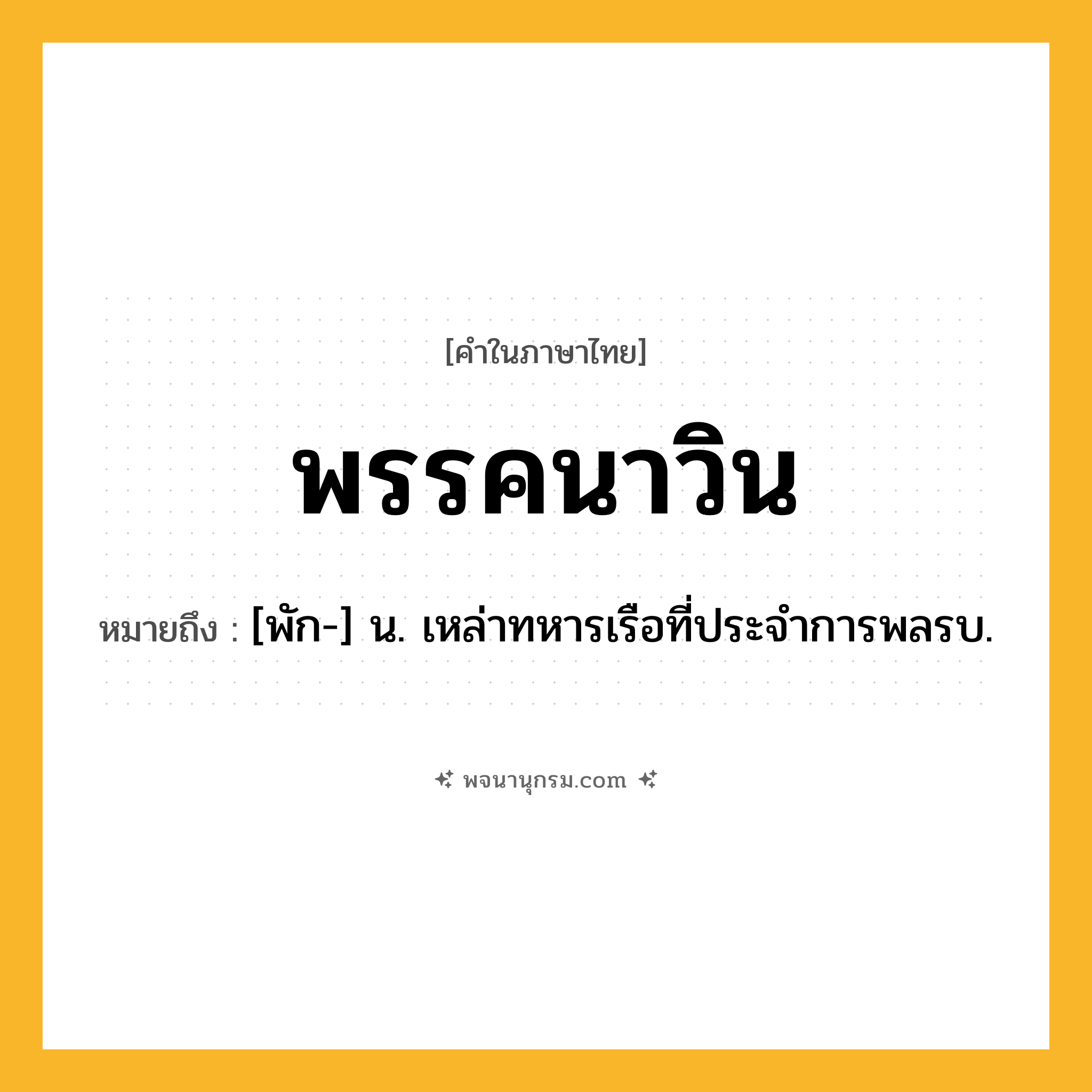 พรรคนาวิน ความหมาย หมายถึงอะไร?, คำในภาษาไทย พรรคนาวิน หมายถึง [พัก-] น. เหล่าทหารเรือที่ประจําการพลรบ.