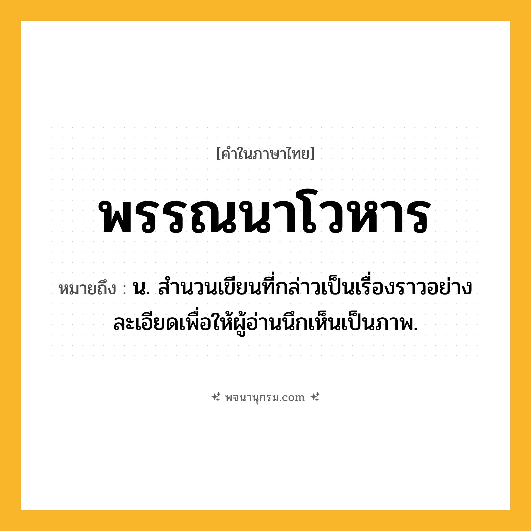 พรรณนาโวหาร ความหมาย หมายถึงอะไร?, คำในภาษาไทย พรรณนาโวหาร หมายถึง น. สำนวนเขียนที่กล่าวเป็นเรื่องราวอย่างละเอียดเพื่อให้ผู้อ่านนึกเห็นเป็นภาพ.