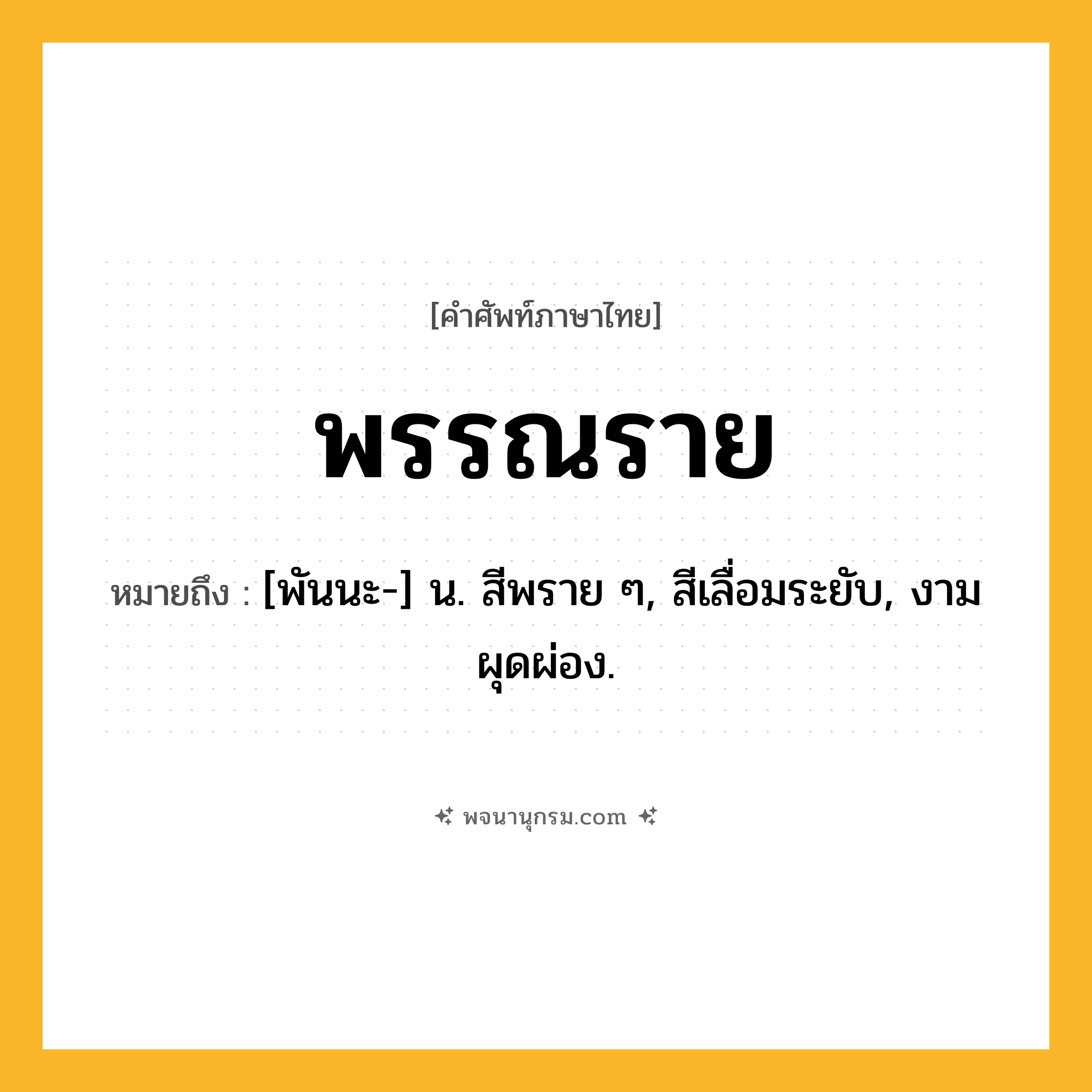 พรรณราย ความหมาย หมายถึงอะไร?, คำในภาษาไทย พรรณราย หมายถึง [พันนะ-] น. สีพราย ๆ, สีเลื่อมระยับ, งามผุดผ่อง.