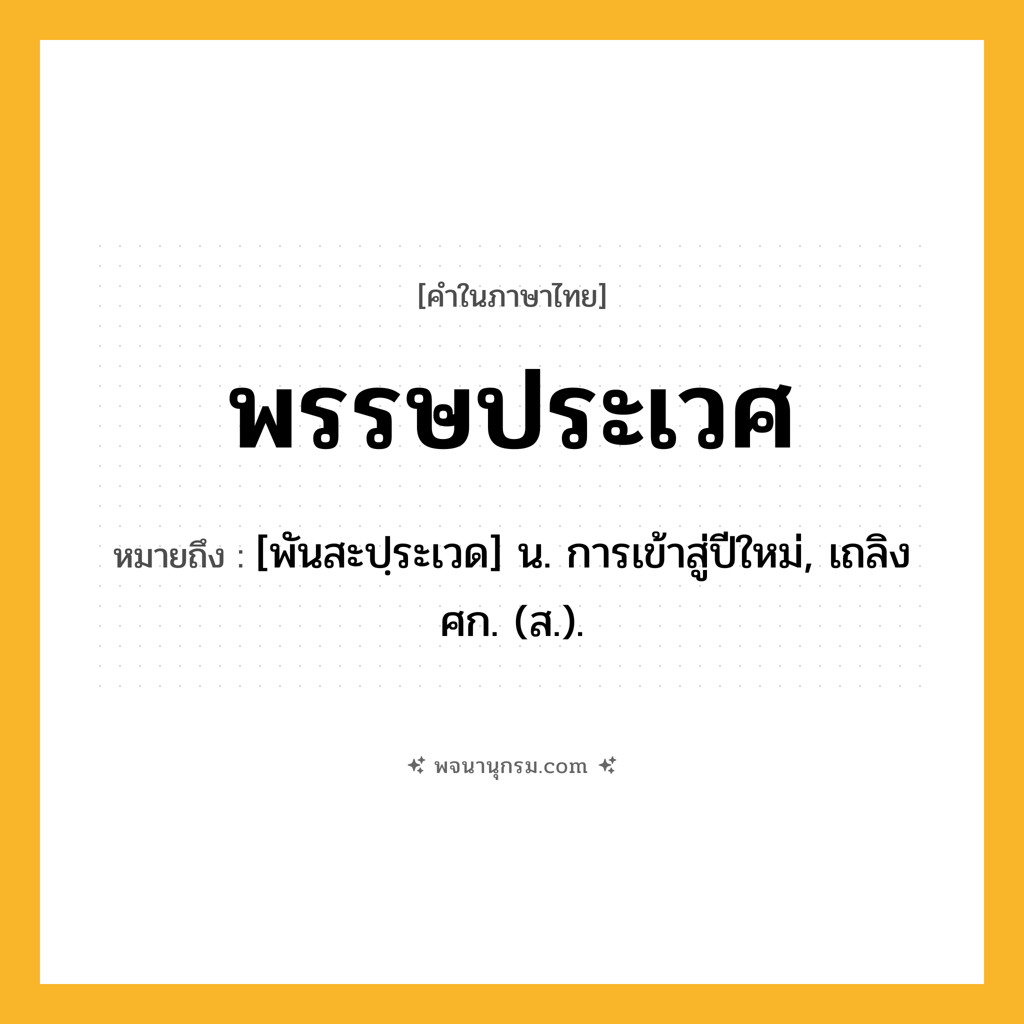 พรรษประเวศ ความหมาย หมายถึงอะไร?, คำในภาษาไทย พรรษประเวศ หมายถึง [พันสะปฺระเวด] น. การเข้าสู่ปีใหม่, เถลิงศก. (ส.).