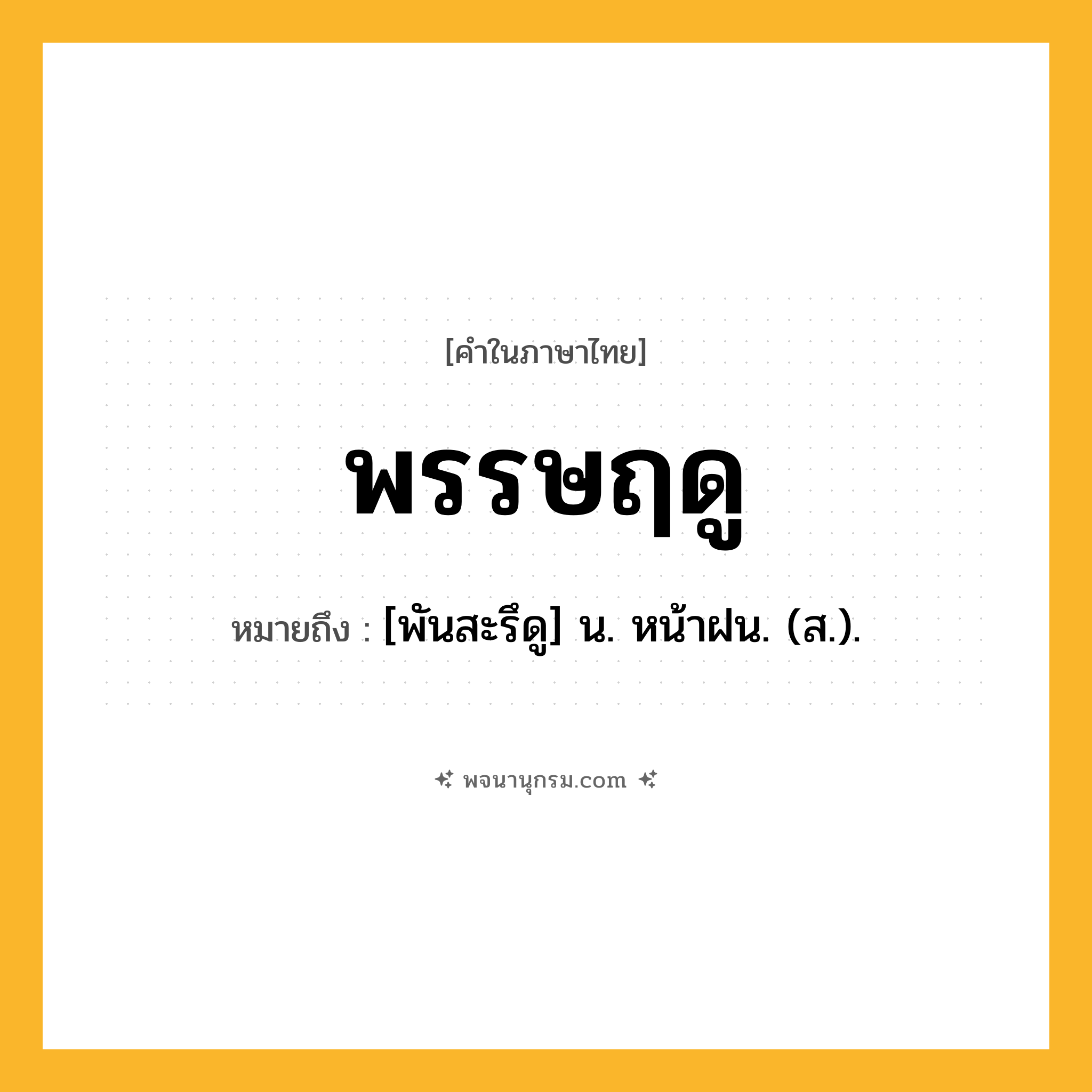 พรรษฤดู ความหมาย หมายถึงอะไร?, คำในภาษาไทย พรรษฤดู หมายถึง [พันสะรึดู] น. หน้าฝน. (ส.).