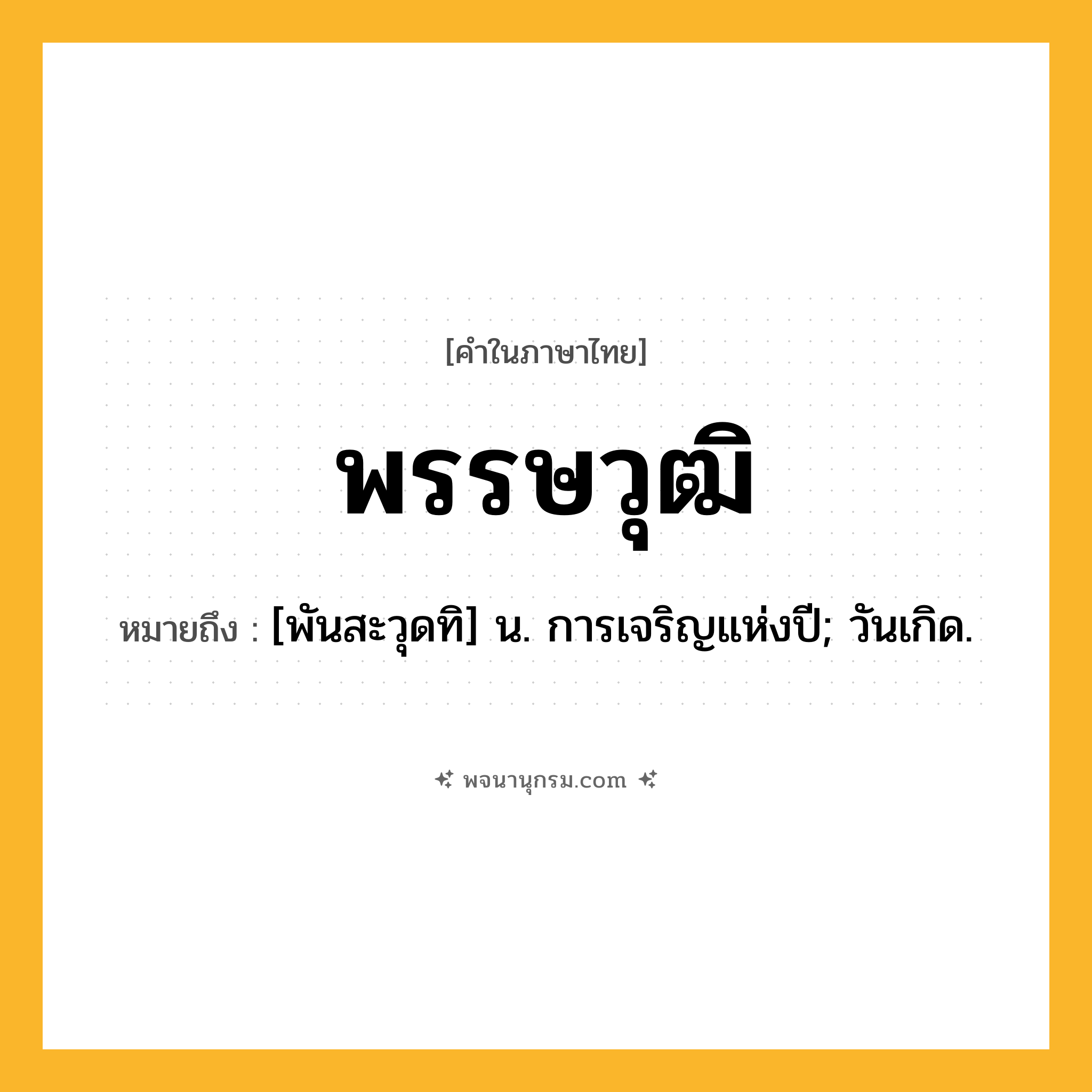 พรรษวุฒิ ความหมาย หมายถึงอะไร?, คำในภาษาไทย พรรษวุฒิ หมายถึง [พันสะวุดทิ] น. การเจริญแห่งปี; วันเกิด.