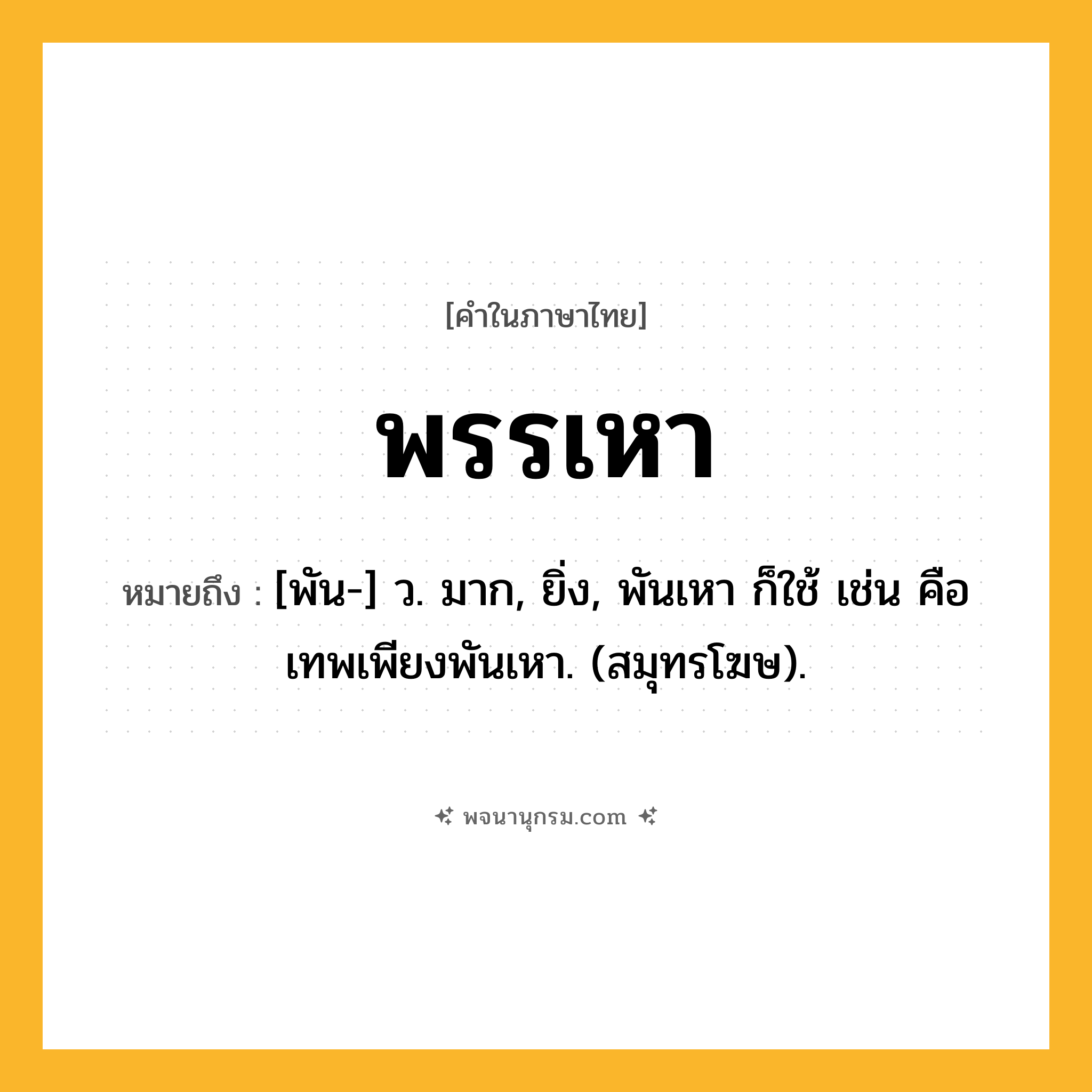 พรรเหา ความหมาย หมายถึงอะไร?, คำในภาษาไทย พรรเหา หมายถึง [พัน-] ว. มาก, ยิ่ง, พันเหา ก็ใช้ เช่น คือ เทพเพียงพันเหา. (สมุทรโฆษ).