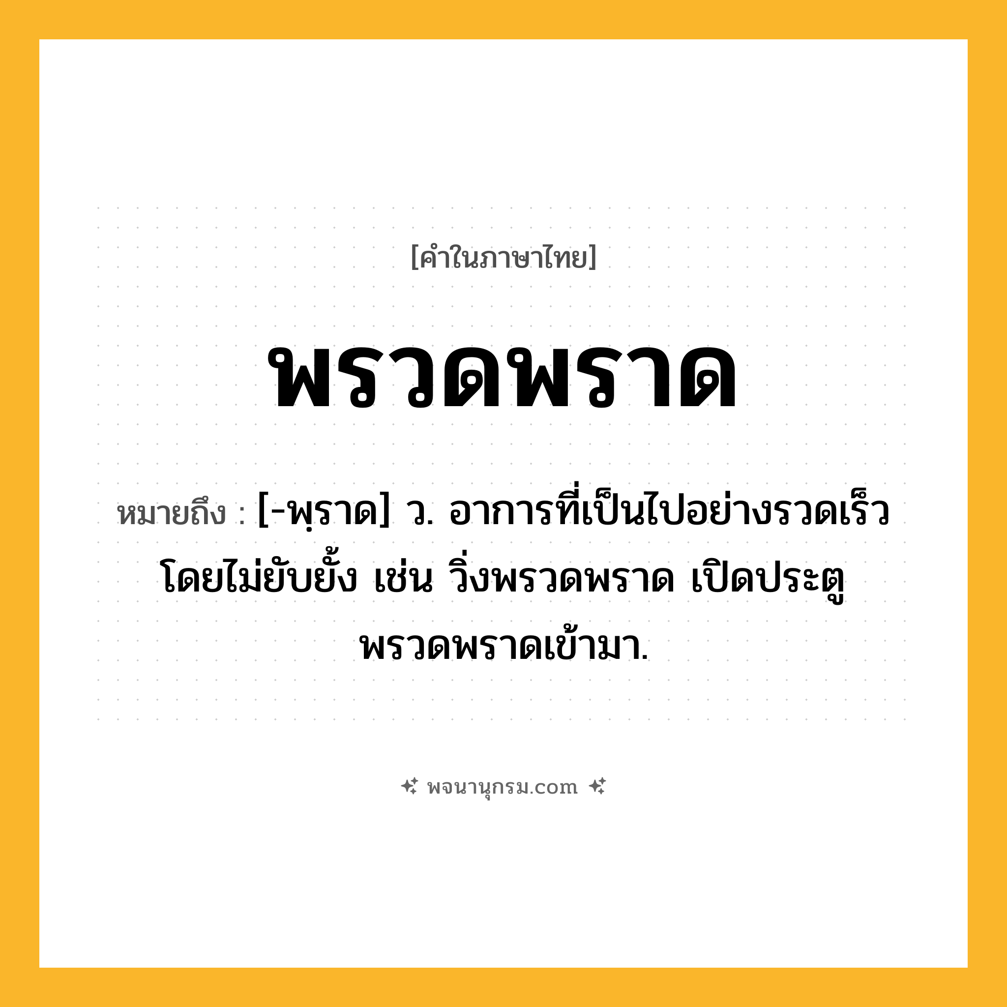 พรวดพราด ความหมาย หมายถึงอะไร?, คำในภาษาไทย พรวดพราด หมายถึง [-พฺราด] ว. อาการที่เป็นไปอย่างรวดเร็วโดยไม่ยับยั้ง เช่น วิ่งพรวดพราด เปิดประตูพรวดพราดเข้ามา.