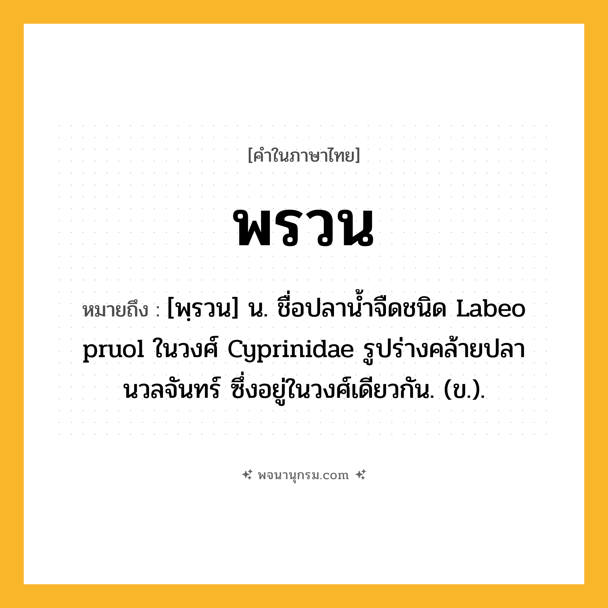 พรวน ความหมาย หมายถึงอะไร?, คำในภาษาไทย พรวน หมายถึง [พฺรวน] น. ชื่อปลานํ้าจืดชนิด Labeo pruol ในวงศ์ Cyprinidae รูปร่างคล้ายปลานวลจันทร์ ซึ่งอยู่ในวงศ์เดียวกัน. (ข.).