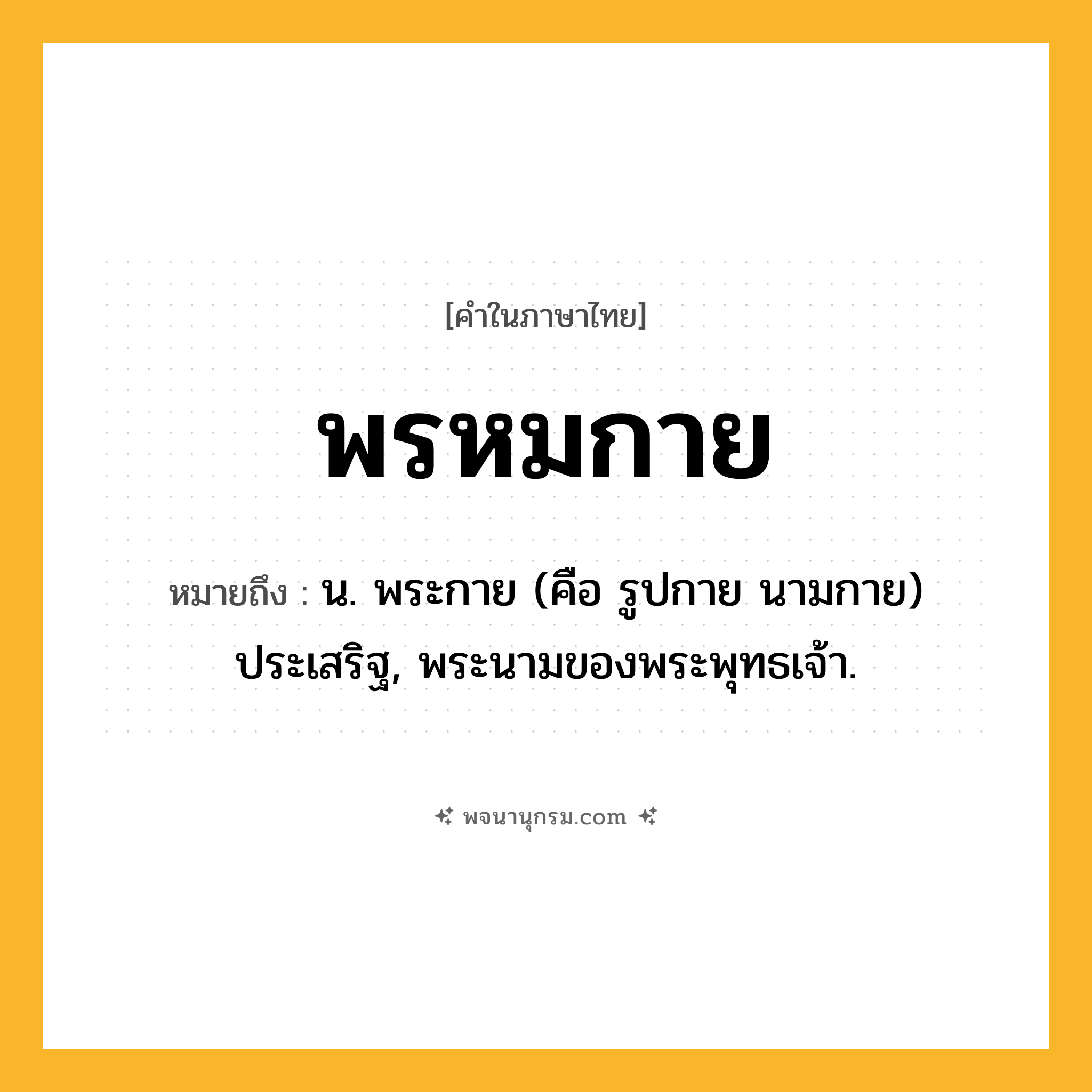 พรหมกาย ความหมาย หมายถึงอะไร?, คำในภาษาไทย พรหมกาย หมายถึง น. พระกาย (คือ รูปกาย นามกาย) ประเสริฐ, พระนามของพระพุทธเจ้า.