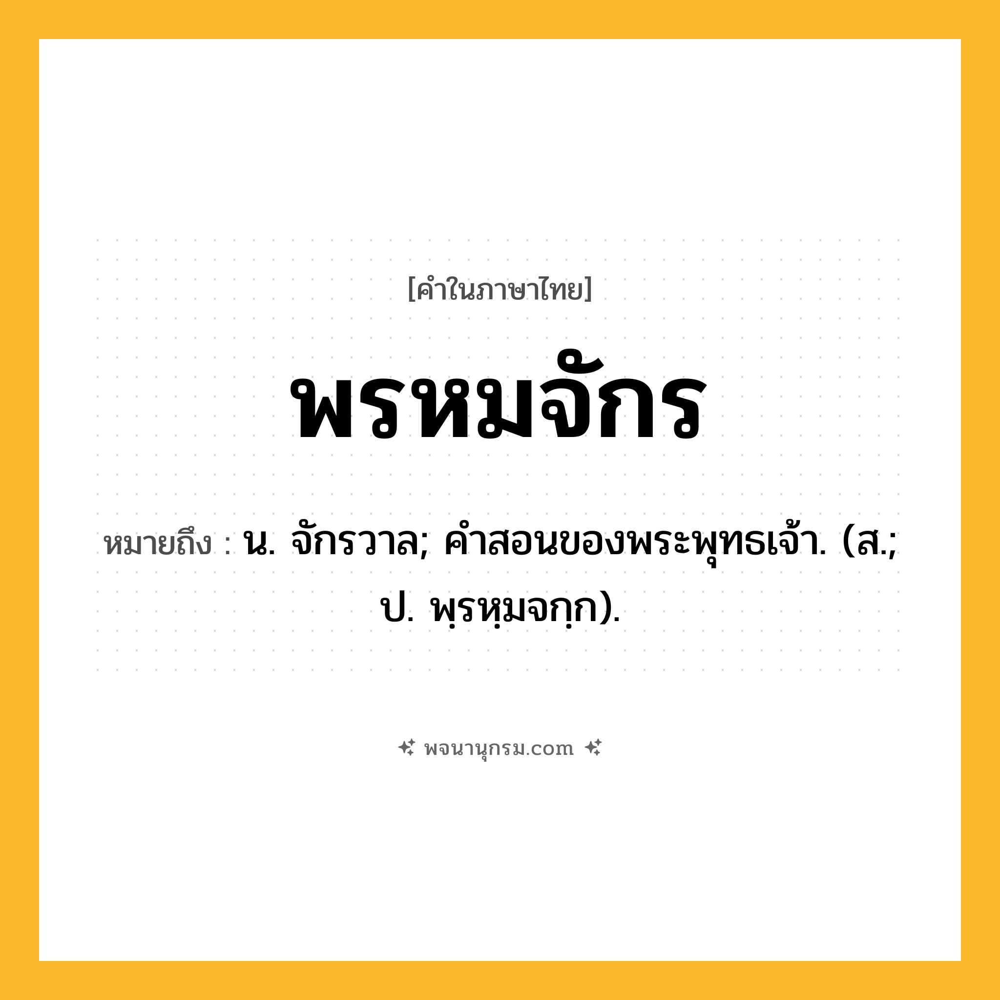 พรหมจักร ความหมาย หมายถึงอะไร?, คำในภาษาไทย พรหมจักร หมายถึง น. จักรวาล; คําสอนของพระพุทธเจ้า. (ส.; ป. พฺรหฺมจกฺก).