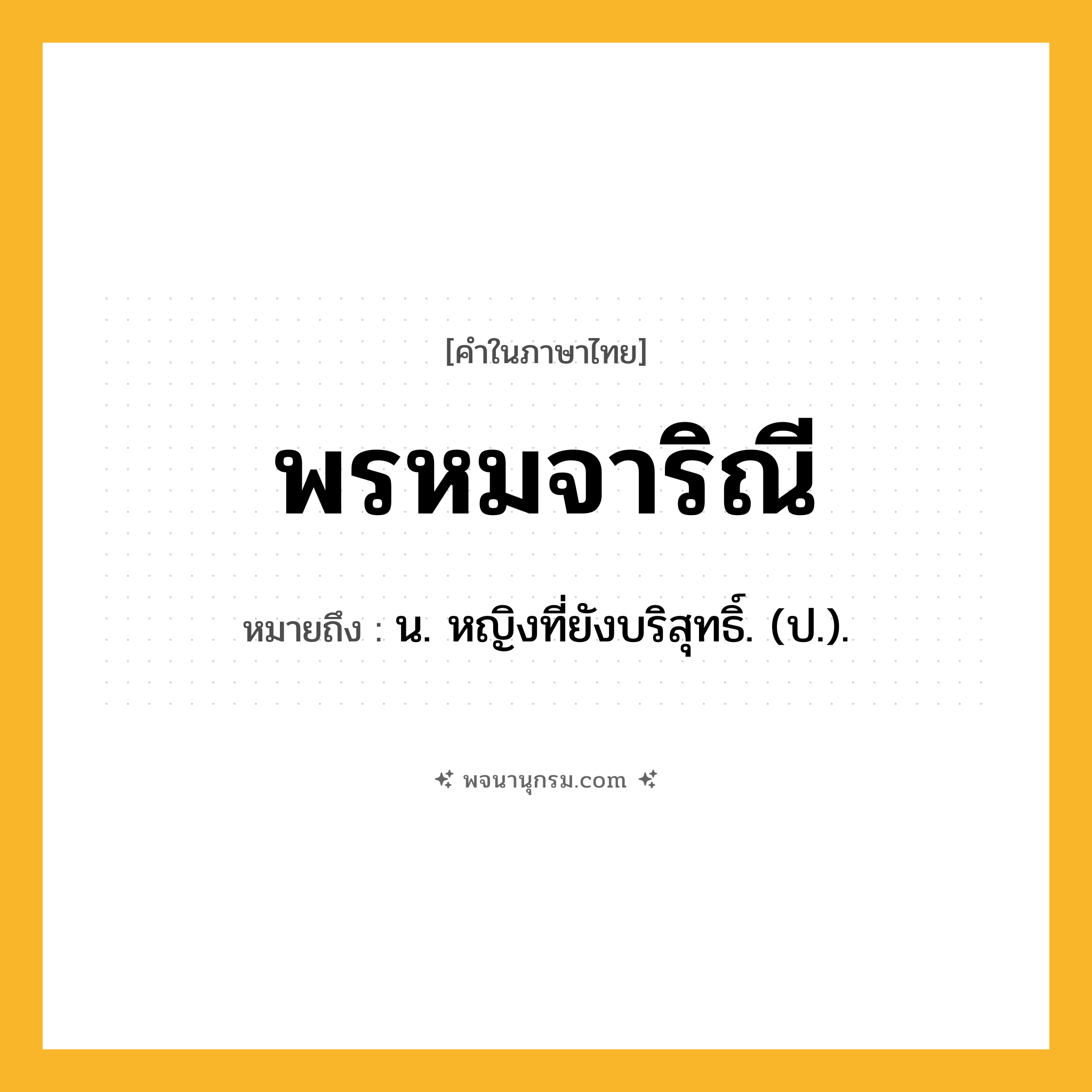 พรหมจาริณี ความหมาย หมายถึงอะไร?, คำในภาษาไทย พรหมจาริณี หมายถึง น. หญิงที่ยังบริสุทธิ์. (ป.).