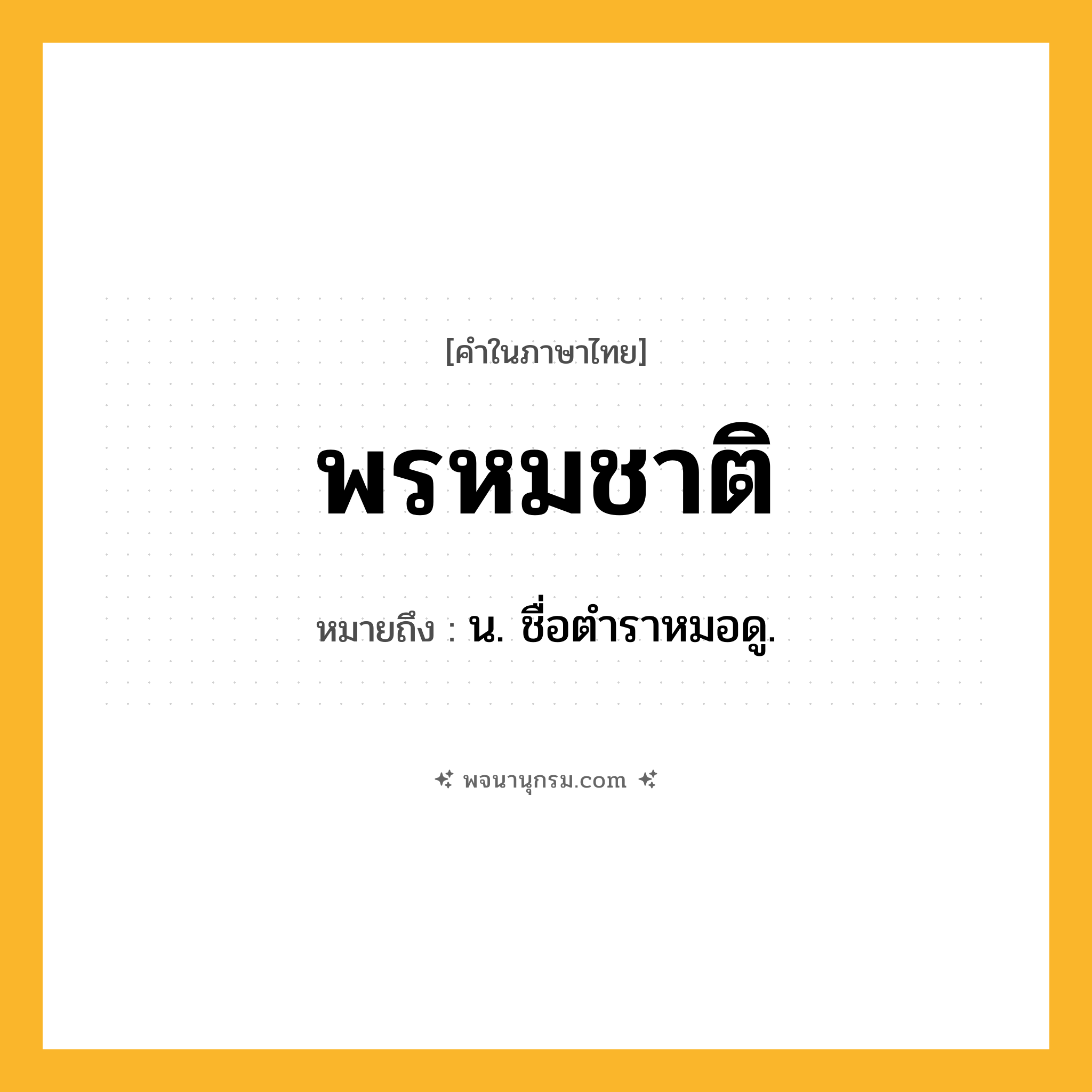 พรหมชาติ ความหมาย หมายถึงอะไร?, คำในภาษาไทย พรหมชาติ หมายถึง น. ชื่อตําราหมอดู.
