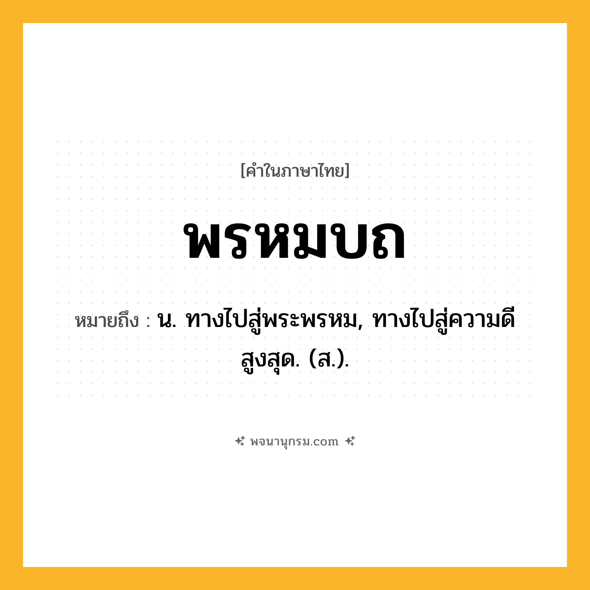 พรหมบถ ความหมาย หมายถึงอะไร?, คำในภาษาไทย พรหมบถ หมายถึง น. ทางไปสู่พระพรหม, ทางไปสู่ความดีสูงสุด. (ส.).