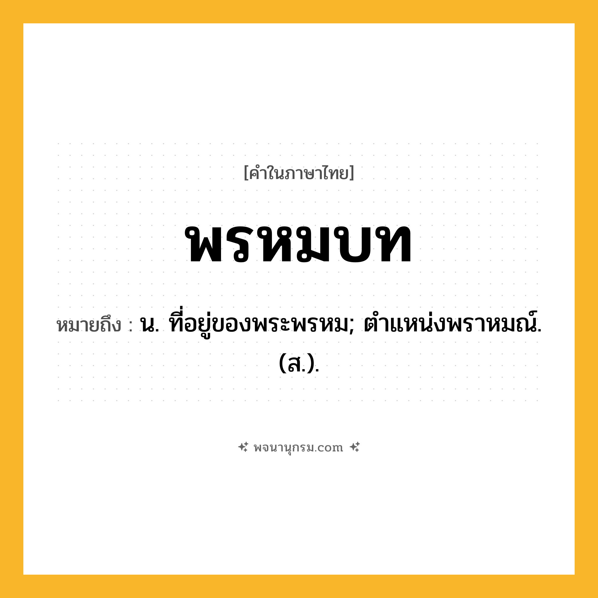 พรหมบท ความหมาย หมายถึงอะไร?, คำในภาษาไทย พรหมบท หมายถึง น. ที่อยู่ของพระพรหม; ตําแหน่งพราหมณ์. (ส.).