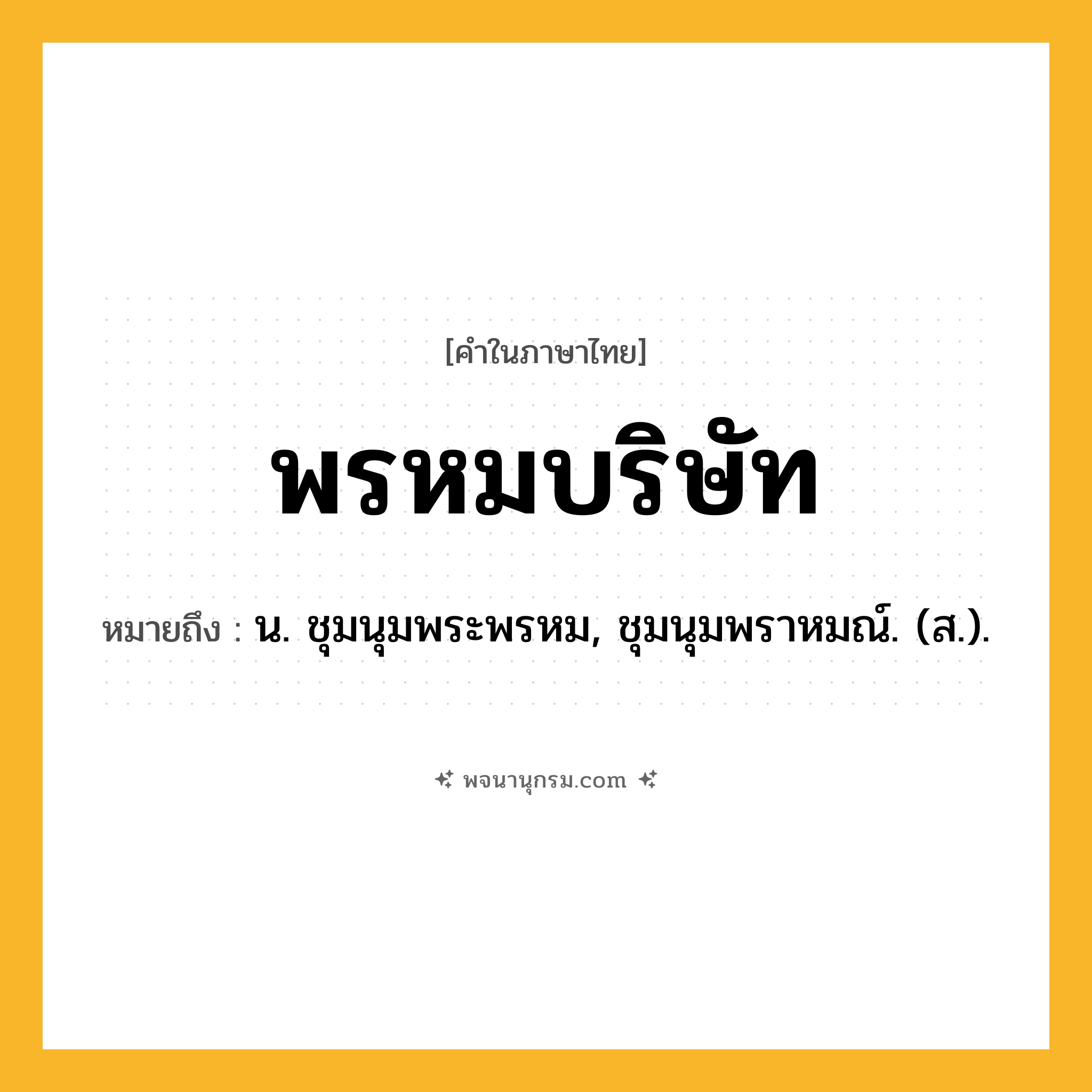 พรหมบริษัท ความหมาย หมายถึงอะไร?, คำในภาษาไทย พรหมบริษัท หมายถึง น. ชุมนุมพระพรหม, ชุมนุมพราหมณ์. (ส.).