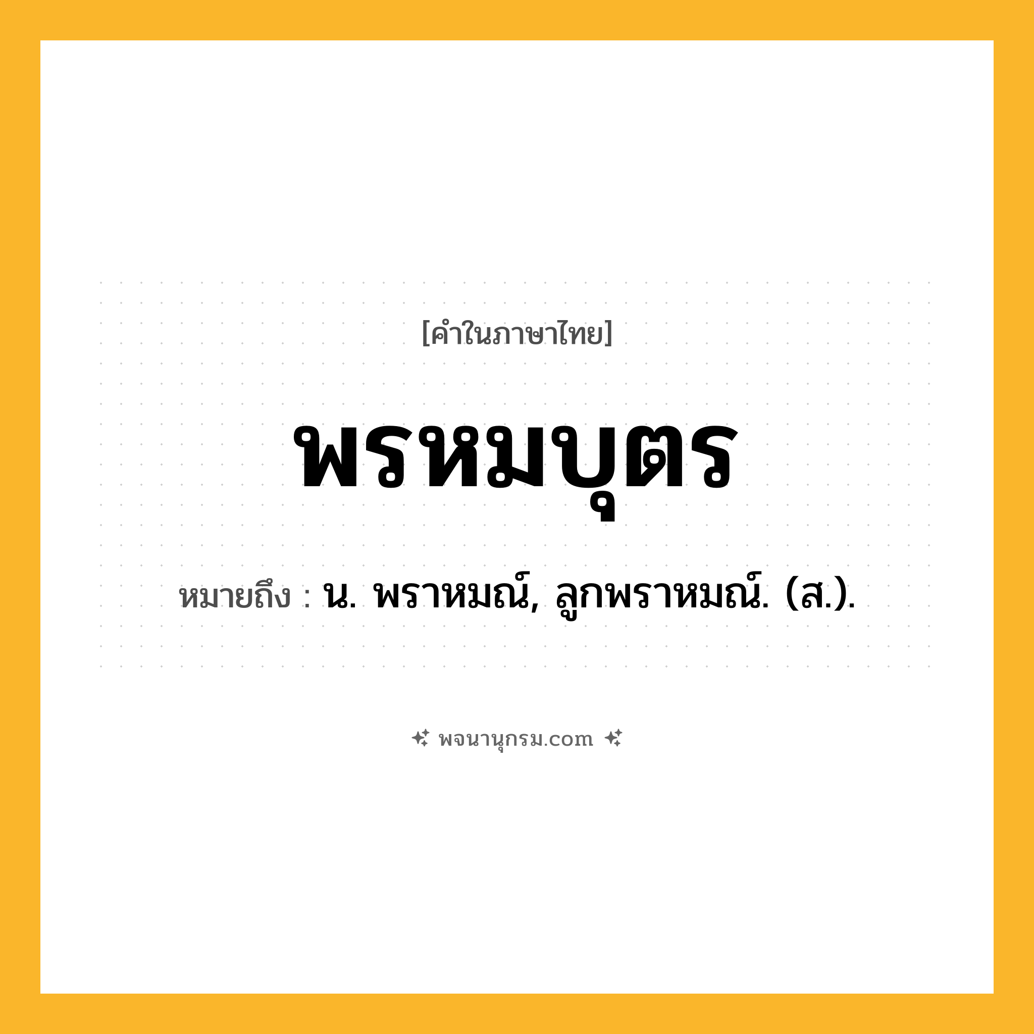 พรหมบุตร ความหมาย หมายถึงอะไร?, คำในภาษาไทย พรหมบุตร หมายถึง น. พราหมณ์, ลูกพราหมณ์. (ส.).