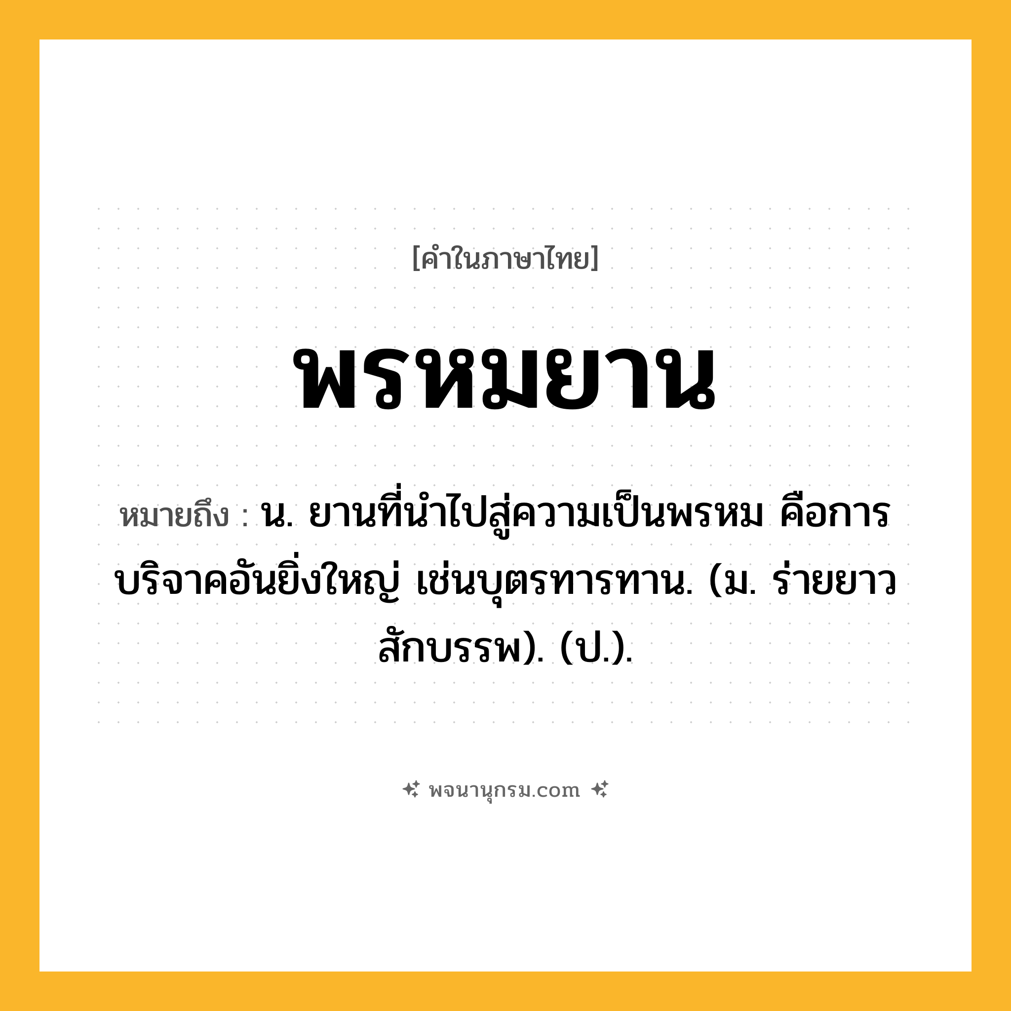 พรหมยาน ความหมาย หมายถึงอะไร?, คำในภาษาไทย พรหมยาน หมายถึง น. ยานที่นําไปสู่ความเป็นพรหม คือการบริจาคอันยิ่งใหญ่ เช่นบุตรทารทาน. (ม. ร่ายยาว สักบรรพ). (ป.).