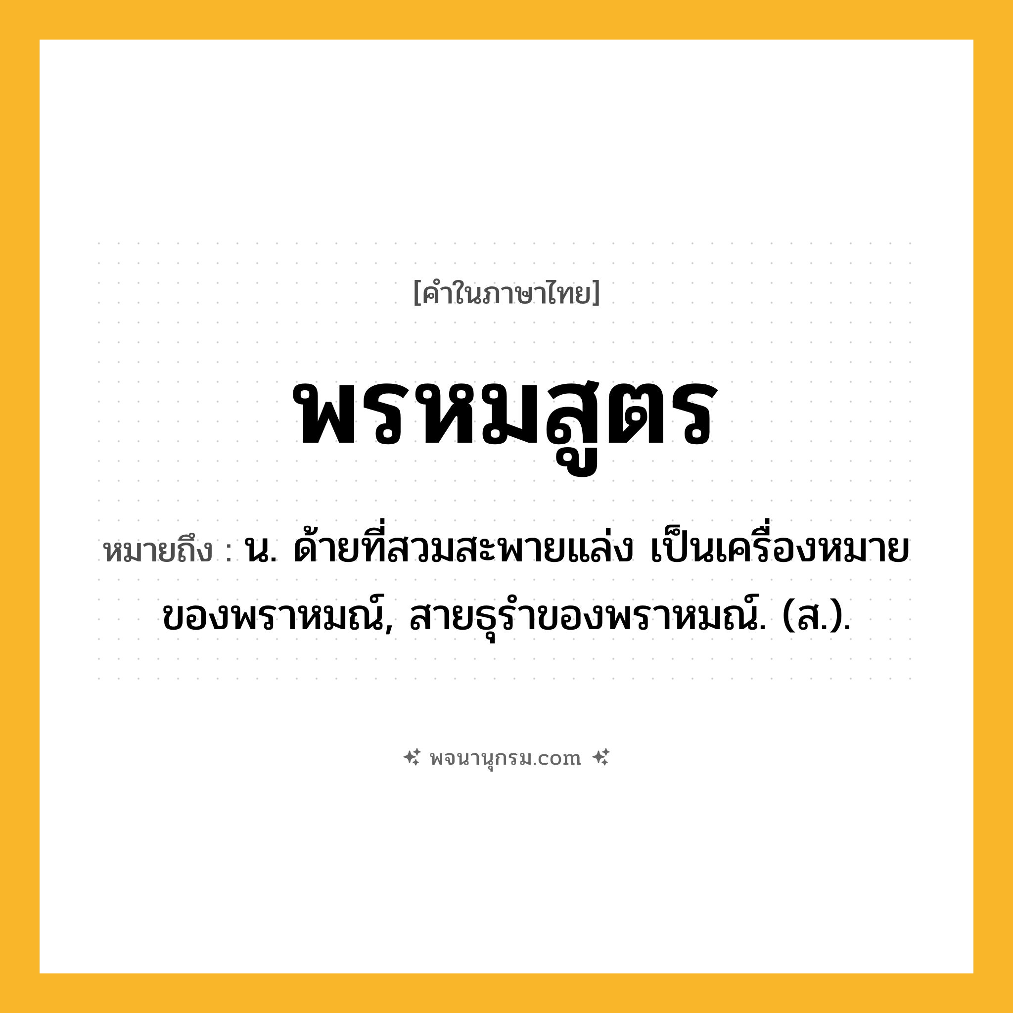 พรหมสูตร ความหมาย หมายถึงอะไร?, คำในภาษาไทย พรหมสูตร หมายถึง น. ด้ายที่สวมสะพายแล่ง เป็นเครื่องหมายของพราหมณ์, สายธุรําของพราหมณ์. (ส.).