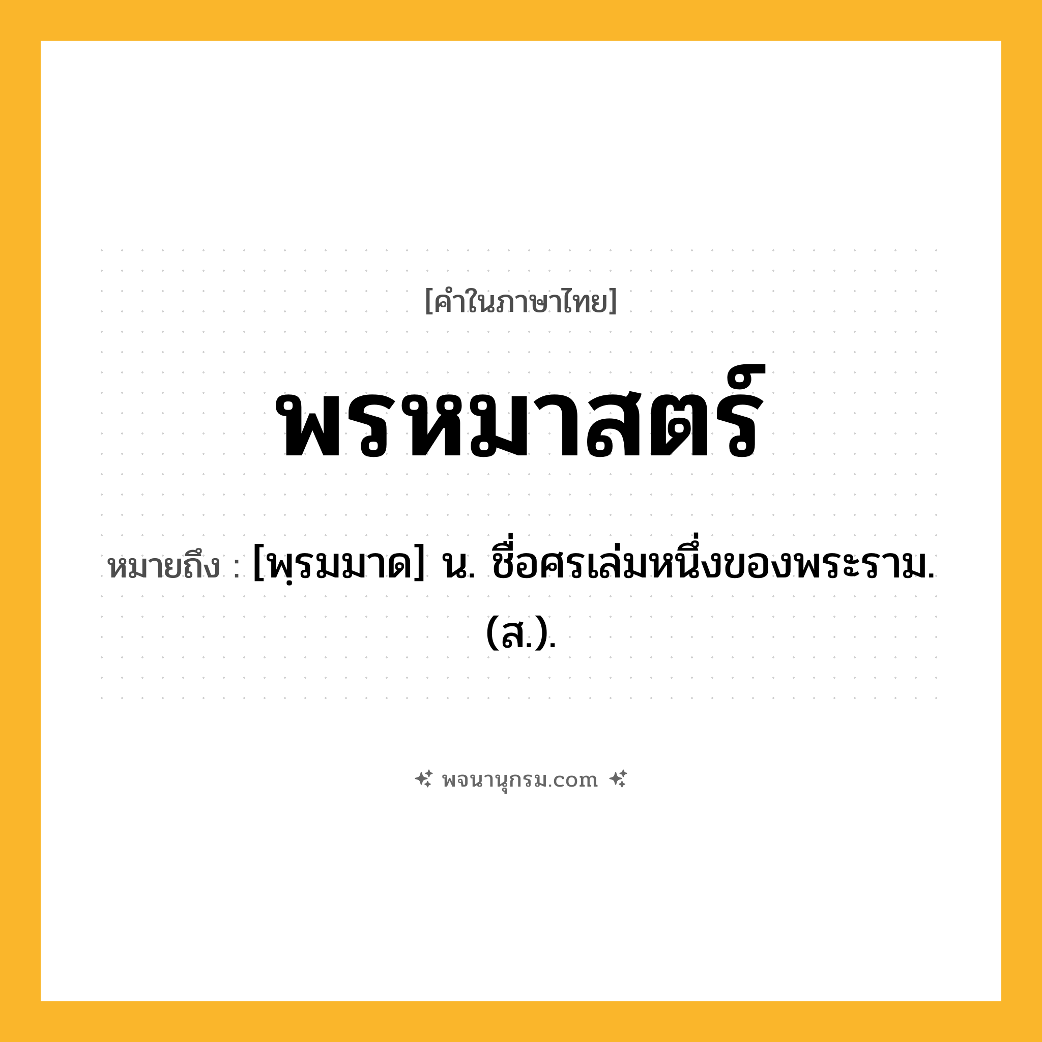 พรหมาสตร์ ความหมาย หมายถึงอะไร?, คำในภาษาไทย พรหมาสตร์ หมายถึง [พฺรมมาด] น. ชื่อศรเล่มหนึ่งของพระราม. (ส.).