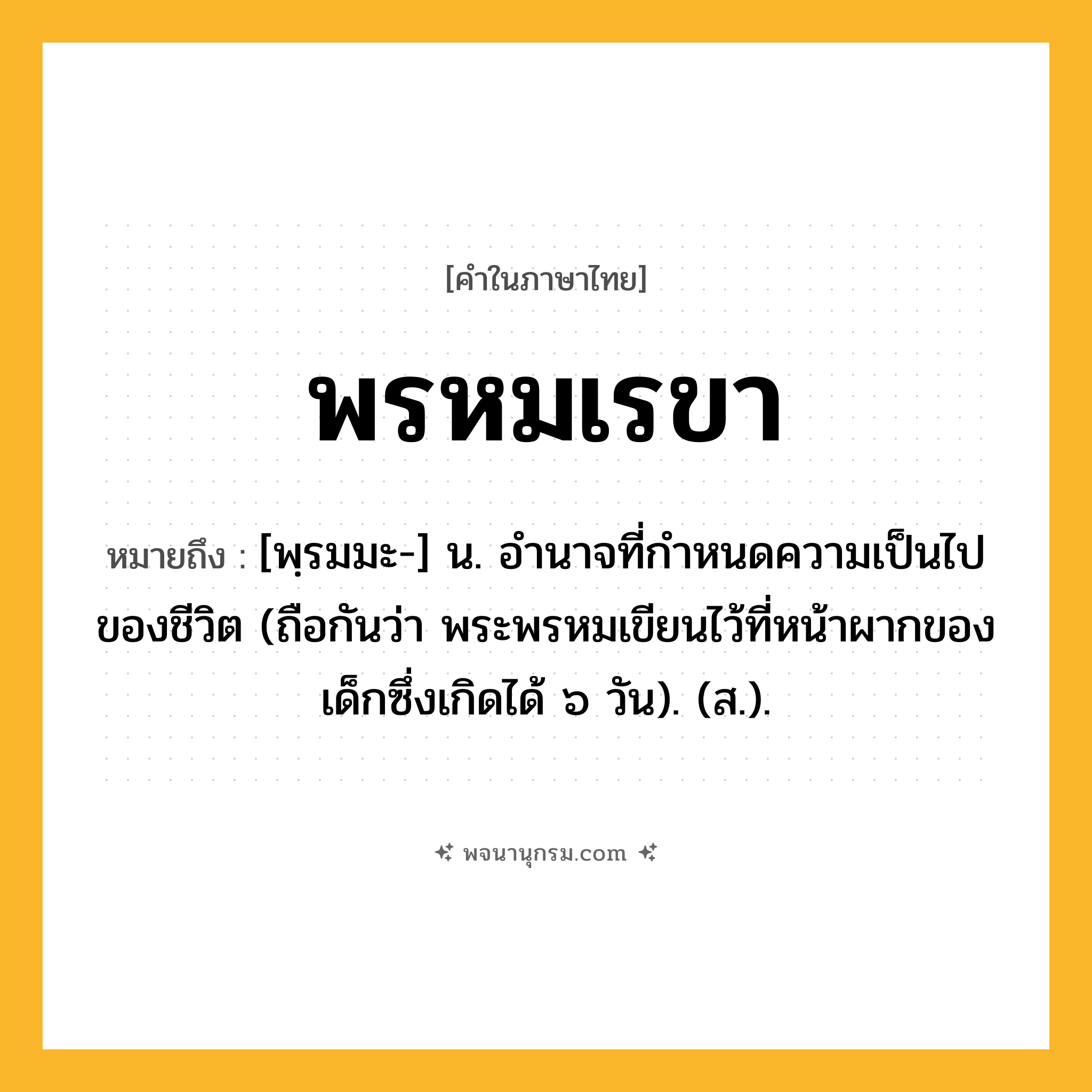 พรหมเรขา ความหมาย หมายถึงอะไร?, คำในภาษาไทย พรหมเรขา หมายถึง [พฺรมมะ-] น. อํานาจที่กําหนดความเป็นไปของชีวิต (ถือกันว่า พระพรหมเขียนไว้ที่หน้าผากของเด็กซึ่งเกิดได้ ๖ วัน). (ส.).