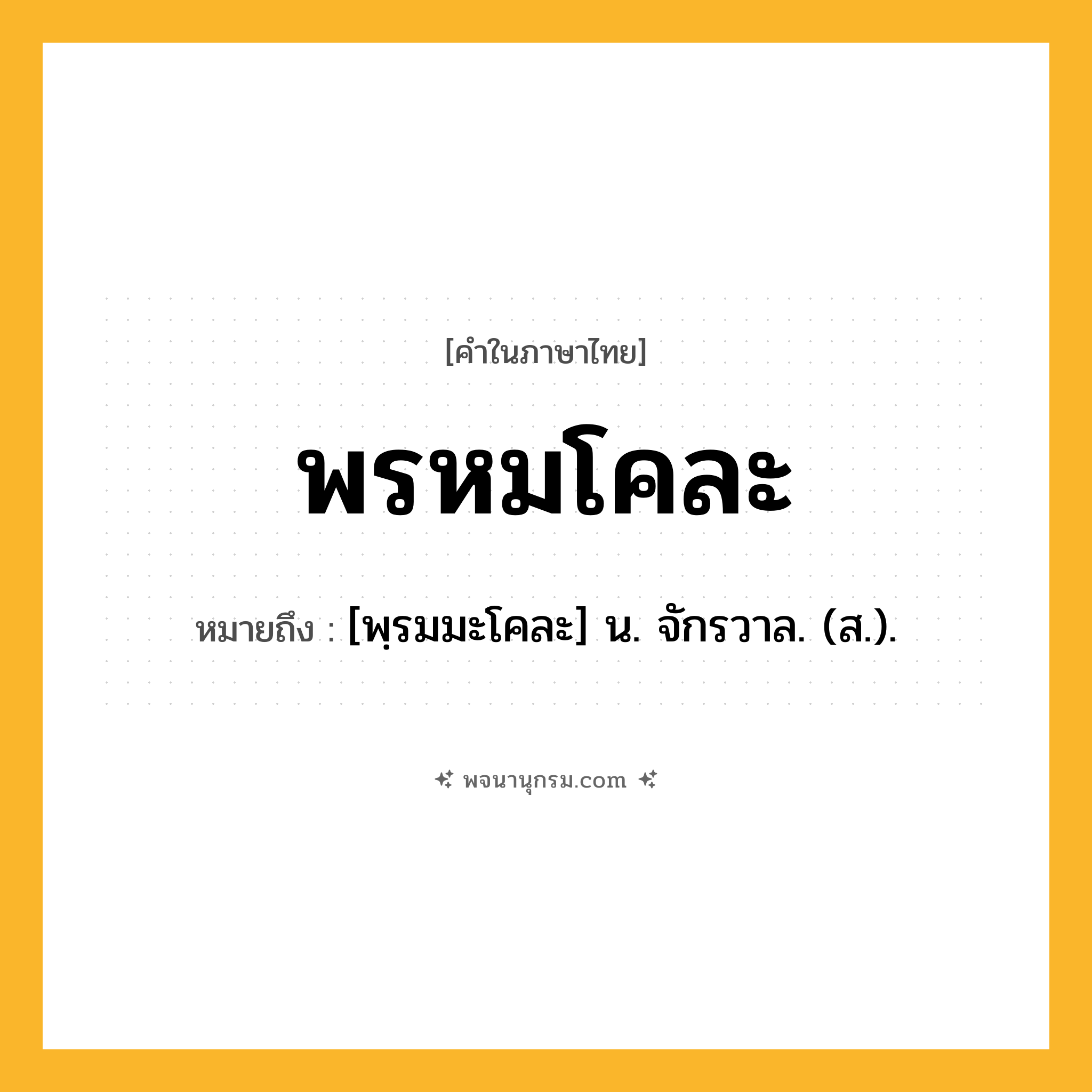 พรหมโคละ ความหมาย หมายถึงอะไร?, คำในภาษาไทย พรหมโคละ หมายถึง [พฺรมมะโคละ] น. จักรวาล. (ส.).