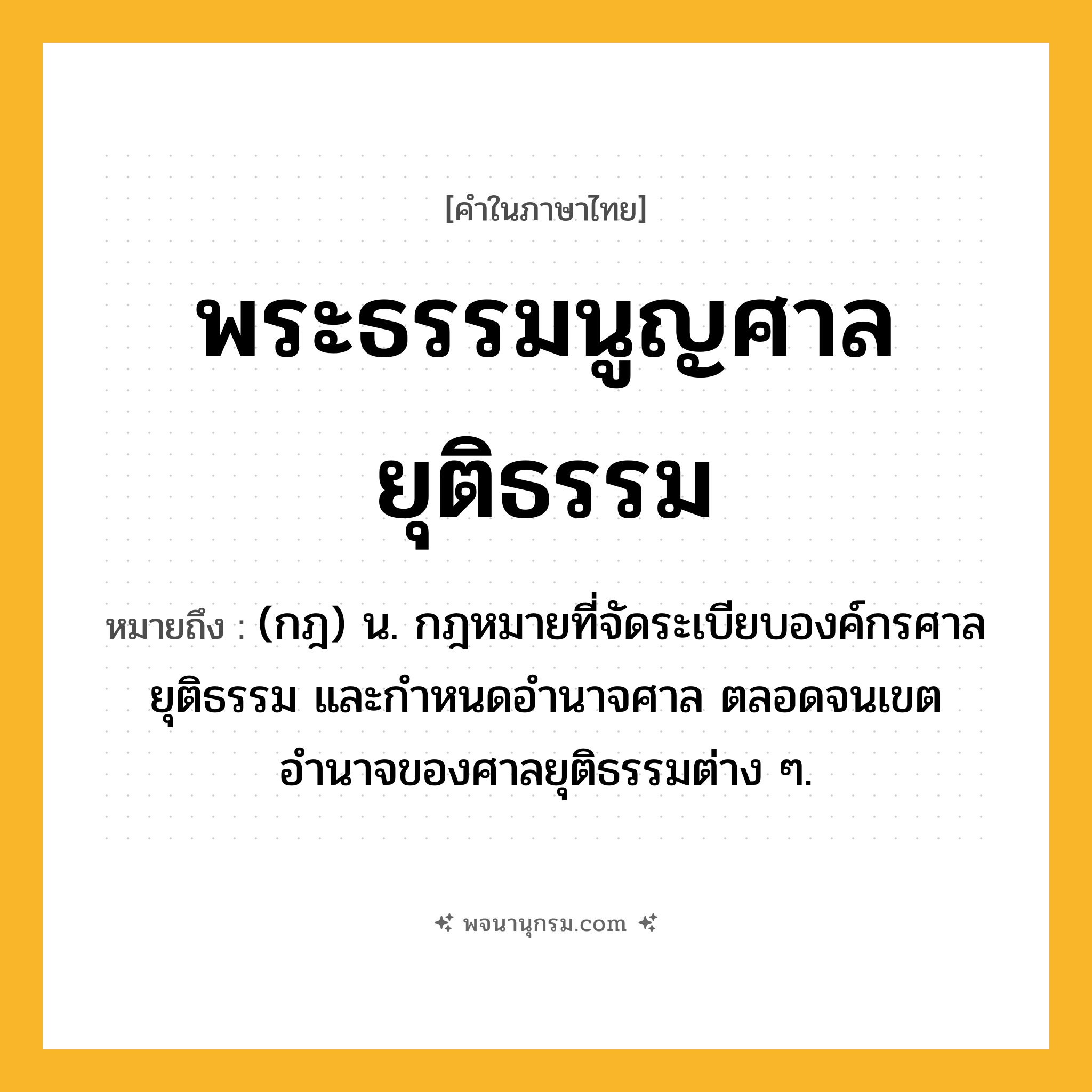 พระธรรมนูญศาลยุติธรรม ความหมาย หมายถึงอะไร?, คำในภาษาไทย พระธรรมนูญศาลยุติธรรม หมายถึง (กฎ) น. กฎหมายที่จัดระเบียบองค์กรศาลยุติธรรม และกำหนดอำนาจศาล ตลอดจนเขตอำนาจของศาลยุติธรรมต่าง ๆ.