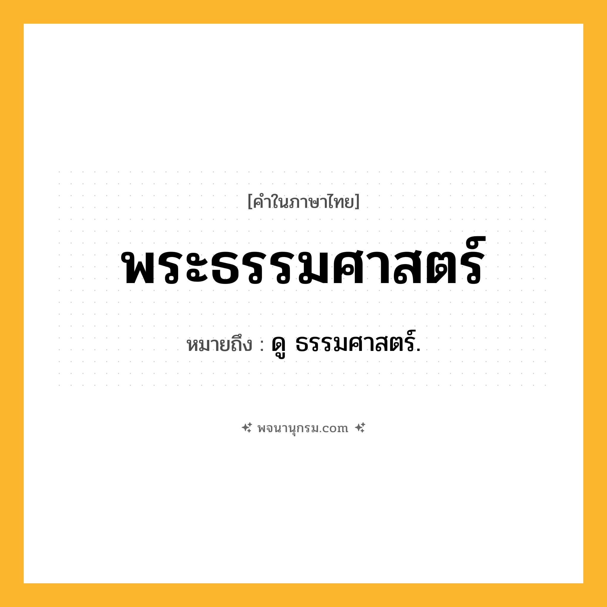 พระธรรมศาสตร์ ความหมาย หมายถึงอะไร?, คำในภาษาไทย พระธรรมศาสตร์ หมายถึง ดู ธรรมศาสตร์.