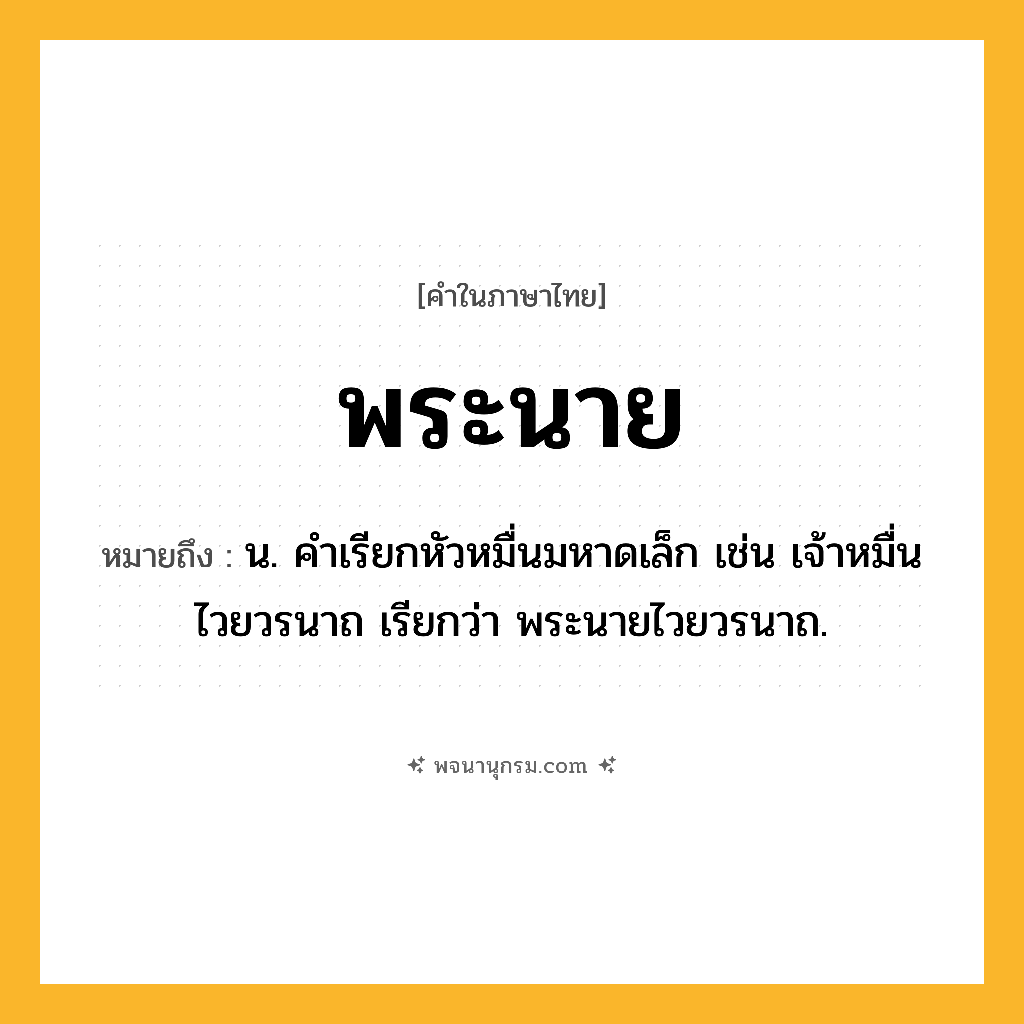 พระนาย ความหมาย หมายถึงอะไร?, คำในภาษาไทย พระนาย หมายถึง น. คําเรียกหัวหมื่นมหาดเล็ก เช่น เจ้าหมื่นไวยวรนาถ เรียกว่า พระนายไวยวรนาถ.