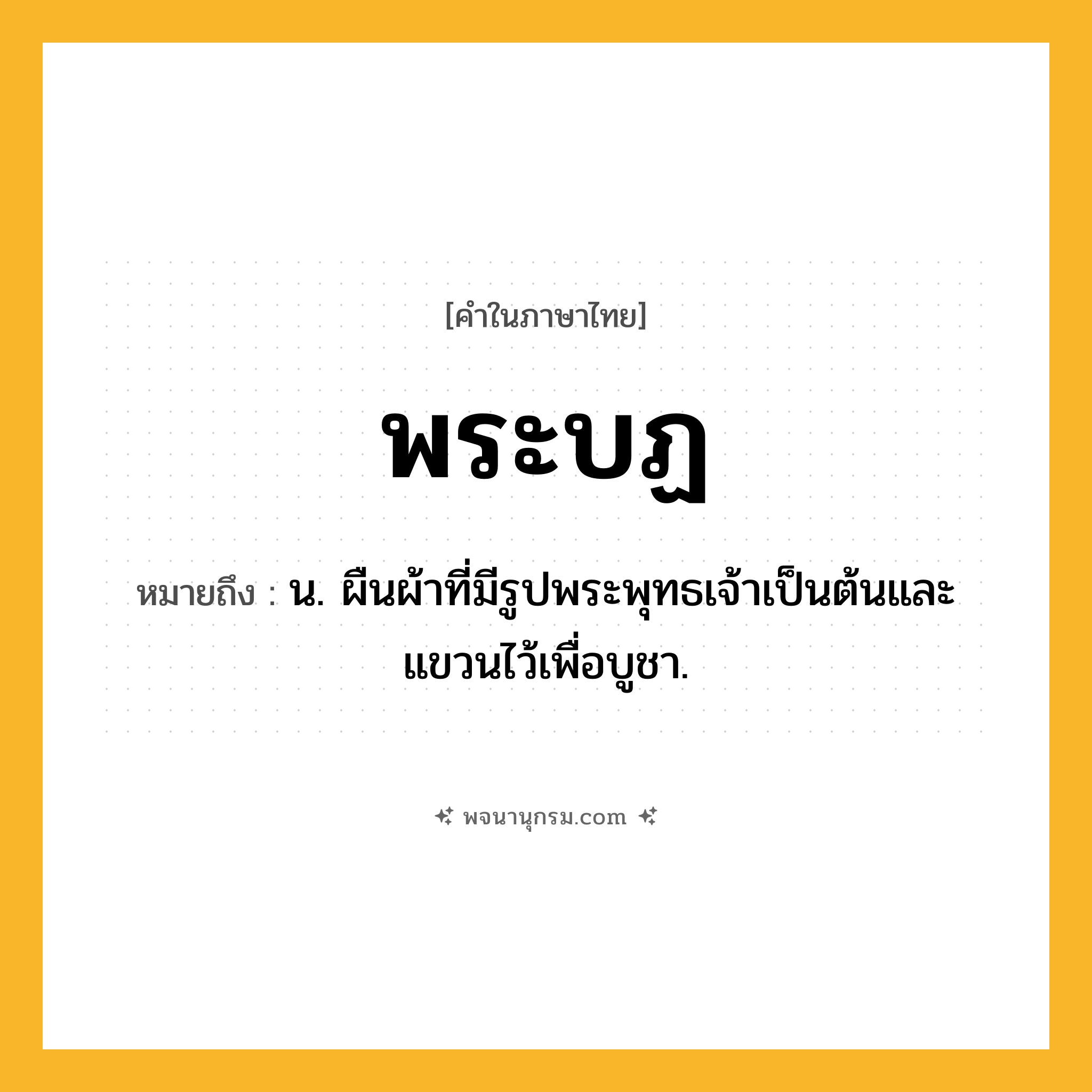 พระบฏ ความหมาย หมายถึงอะไร?, คำในภาษาไทย พระบฏ หมายถึง น. ผืนผ้าที่มีรูปพระพุทธเจ้าเป็นต้นและแขวนไว้เพื่อบูชา.