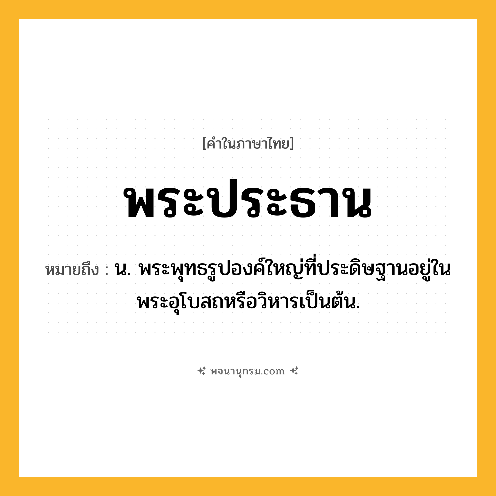 พระประธาน ความหมาย หมายถึงอะไร?, คำในภาษาไทย พระประธาน หมายถึง น. พระพุทธรูปองค์ใหญ่ที่ประดิษฐานอยู่ในพระอุโบสถหรือวิหารเป็นต้น.
