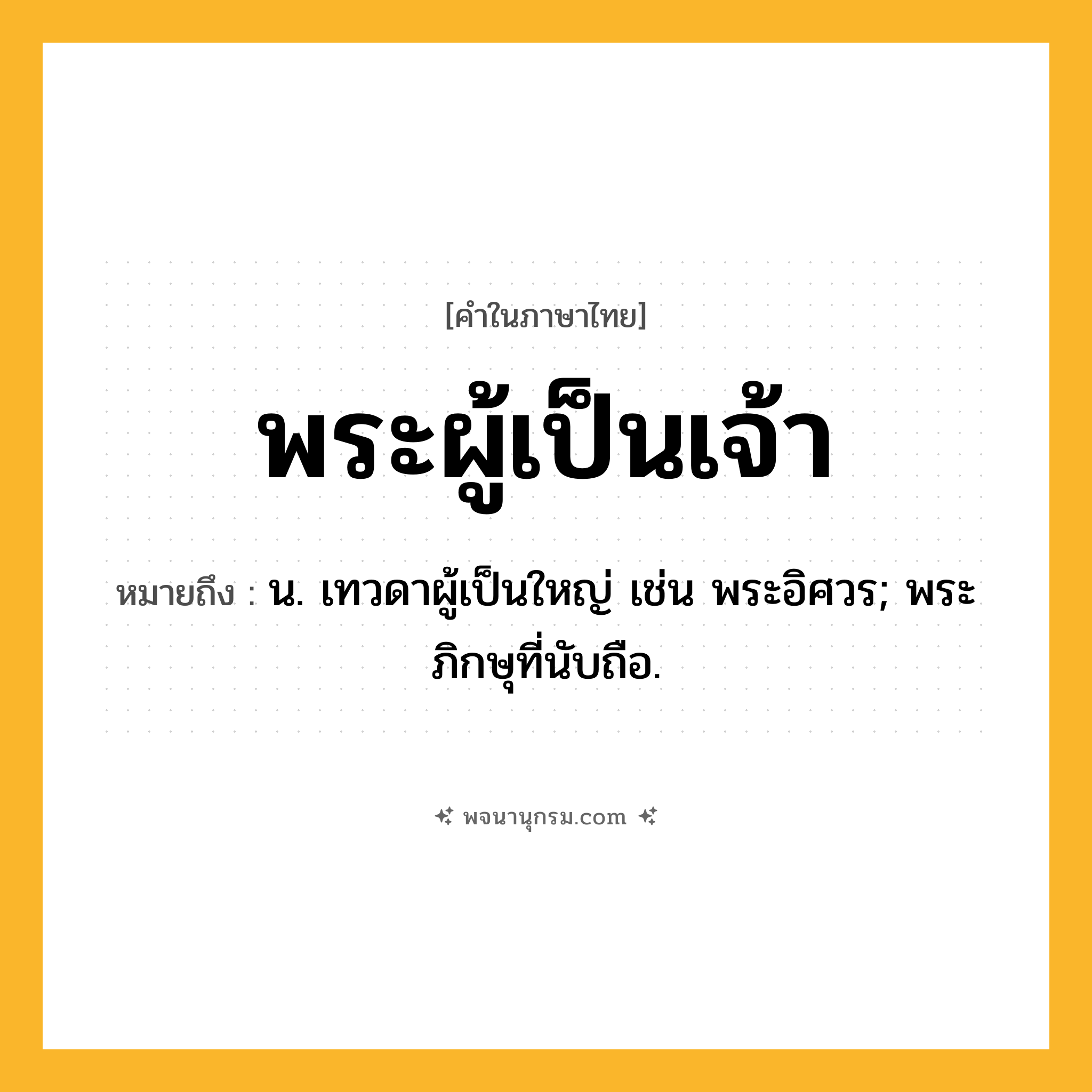 พระผู้เป็นเจ้า ความหมาย หมายถึงอะไร?, คำในภาษาไทย พระผู้เป็นเจ้า หมายถึง น. เทวดาผู้เป็นใหญ่ เช่น พระอิศวร; พระภิกษุที่นับถือ.