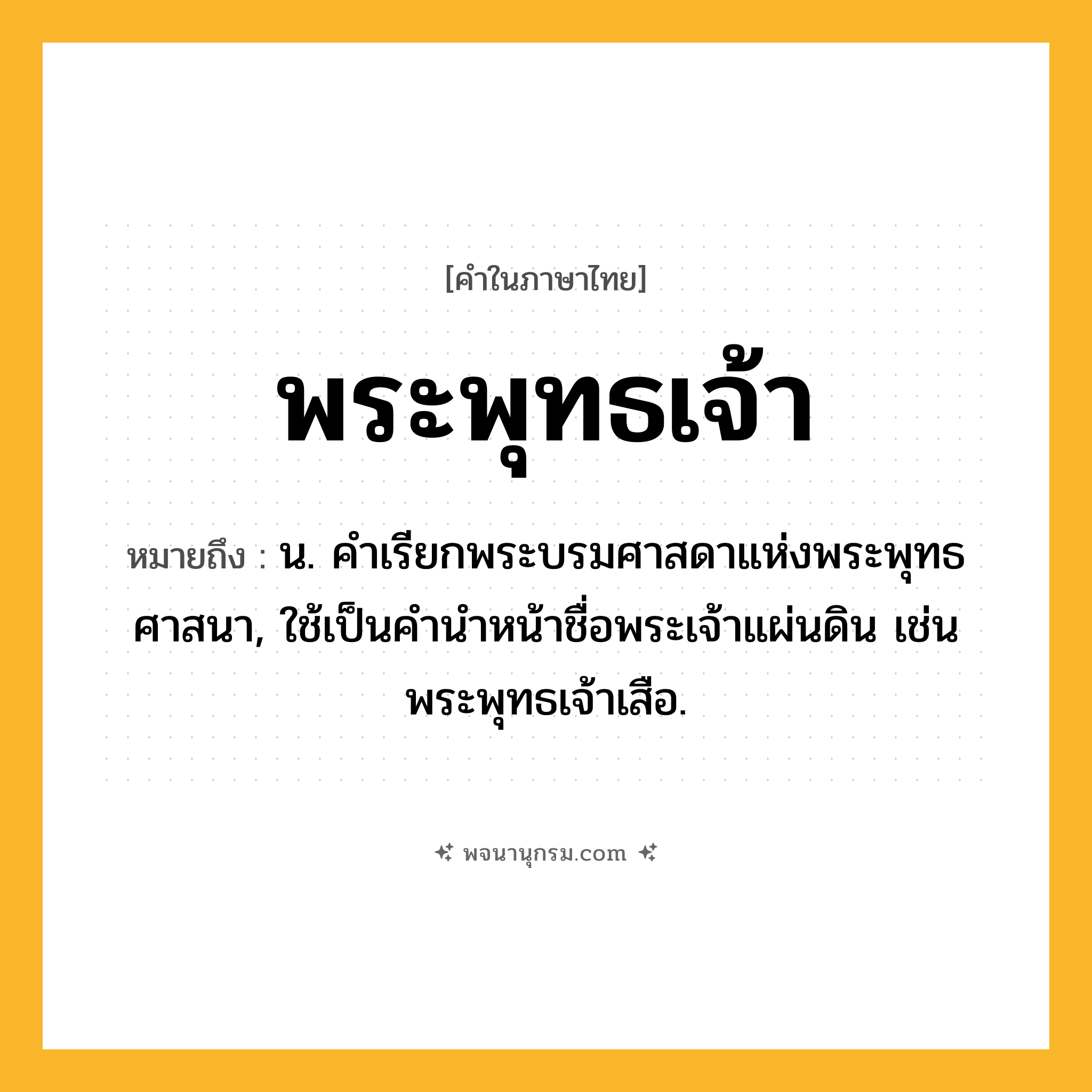พระพุทธเจ้า ความหมาย หมายถึงอะไร?, คำในภาษาไทย พระพุทธเจ้า หมายถึง น. คําเรียกพระบรมศาสดาแห่งพระพุทธศาสนา, ใช้เป็นคํานําหน้าชื่อพระเจ้าแผ่นดิน เช่น พระพุทธเจ้าเสือ.
