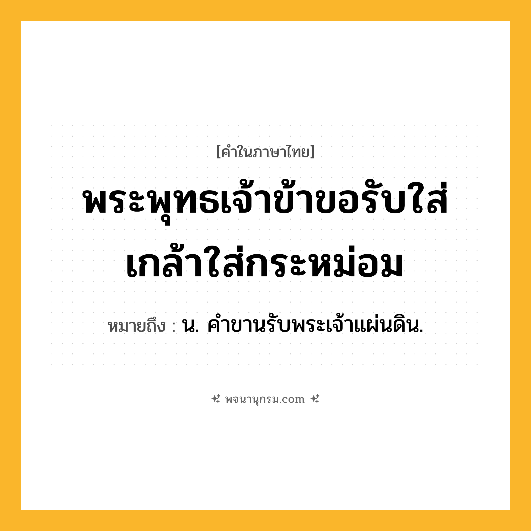 พระพุทธเจ้าข้าขอรับใส่เกล้าใส่กระหม่อม ความหมาย หมายถึงอะไร?, คำในภาษาไทย พระพุทธเจ้าข้าขอรับใส่เกล้าใส่กระหม่อม หมายถึง น. คําขานรับพระเจ้าแผ่นดิน.