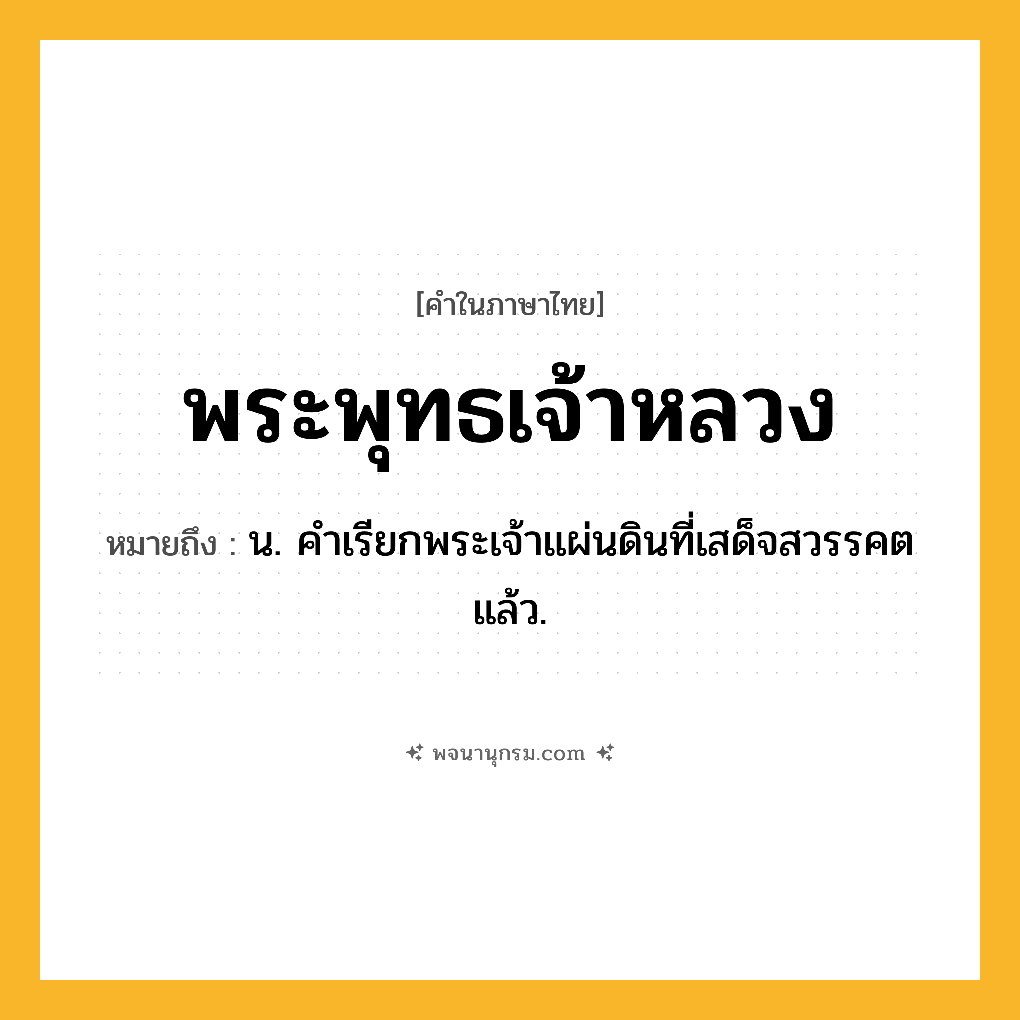 พระพุทธเจ้าหลวง ความหมาย หมายถึงอะไร?, คำในภาษาไทย พระพุทธเจ้าหลวง หมายถึง น. คําเรียกพระเจ้าแผ่นดินที่เสด็จสวรรคตแล้ว.