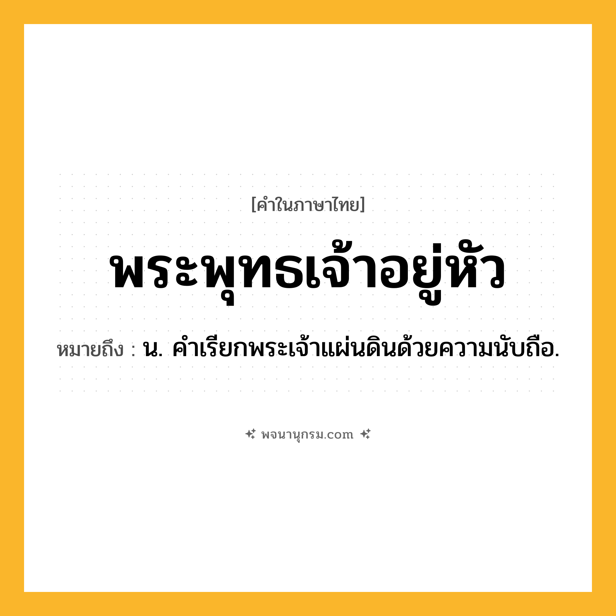 พระพุทธเจ้าอยู่หัว ความหมาย หมายถึงอะไร?, คำในภาษาไทย พระพุทธเจ้าอยู่หัว หมายถึง น. คําเรียกพระเจ้าแผ่นดินด้วยความนับถือ.