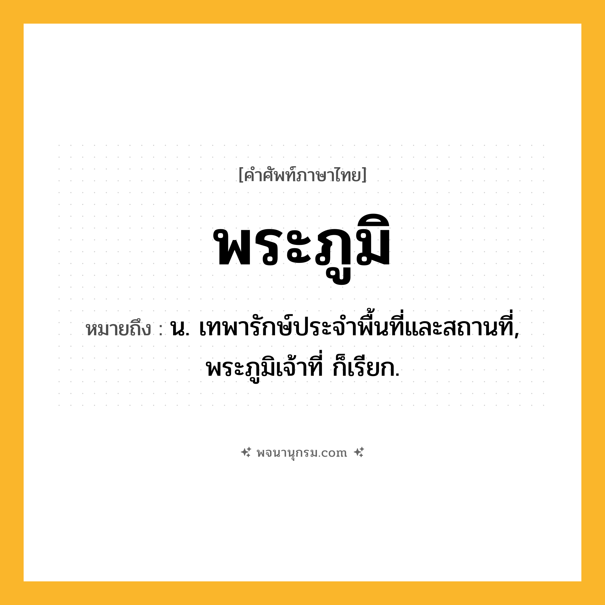 พระภูมิ ความหมาย หมายถึงอะไร?, คำในภาษาไทย พระภูมิ หมายถึง น. เทพารักษ์ประจําพื้นที่และสถานที่, พระภูมิเจ้าที่ ก็เรียก.