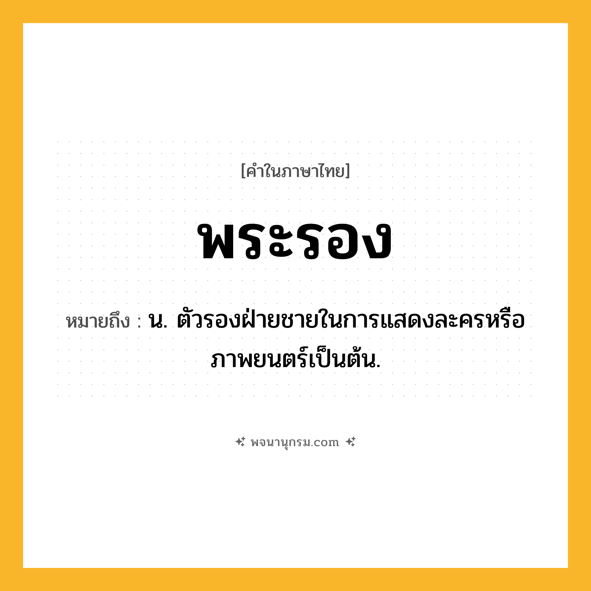 พระรอง ความหมาย หมายถึงอะไร?, คำในภาษาไทย พระรอง หมายถึง น. ตัวรองฝ่ายชายในการแสดงละครหรือภาพยนตร์เป็นต้น.