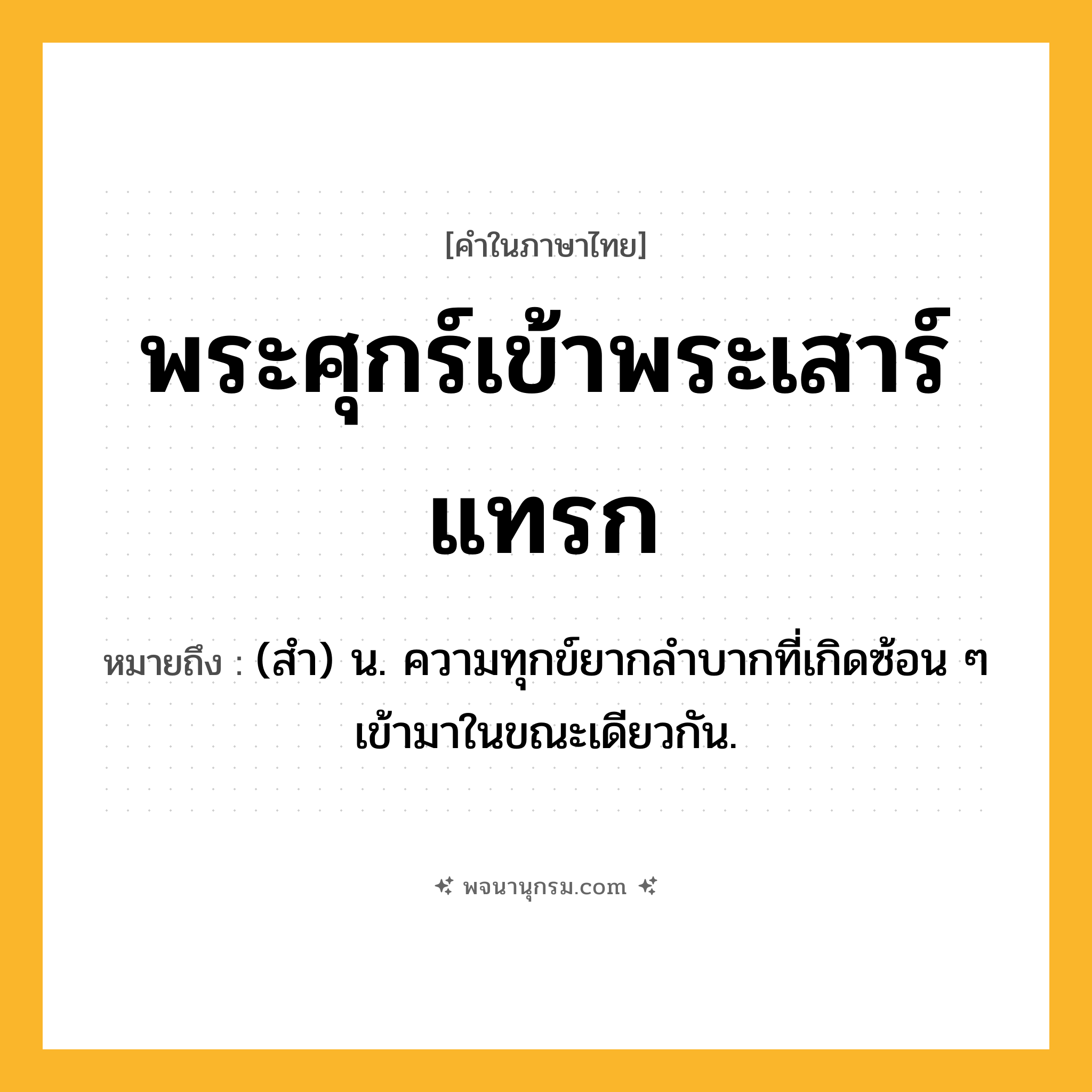 พระศุกร์เข้าพระเสาร์แทรก ความหมาย หมายถึงอะไร?, คำในภาษาไทย พระศุกร์เข้าพระเสาร์แทรก หมายถึง (สํา) น. ความทุกข์ยากลําบากที่เกิดซ้อน ๆ เข้ามาในขณะเดียวกัน.