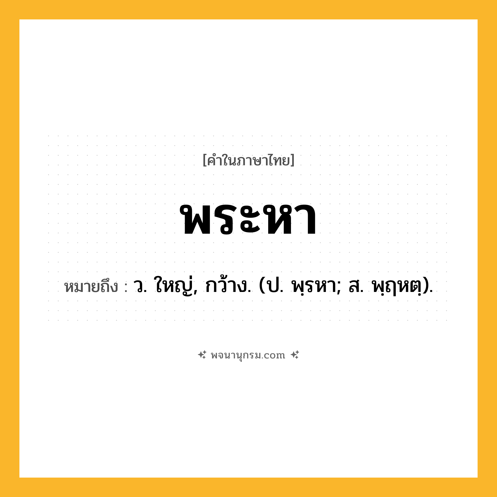 พระหา ความหมาย หมายถึงอะไร?, คำในภาษาไทย พระหา หมายถึง ว. ใหญ่, กว้าง. (ป. พฺรหา; ส. พฺฤหตฺ).