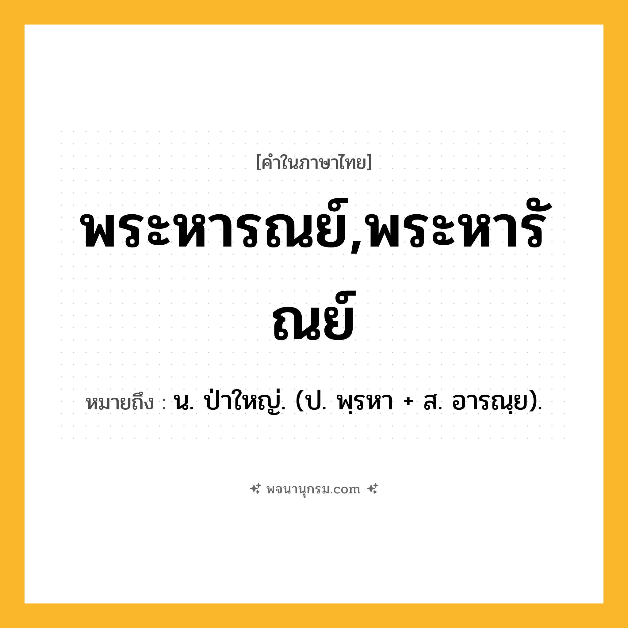 พระหารณย์,พระหารัณย์ ความหมาย หมายถึงอะไร?, คำในภาษาไทย พระหารณย์,พระหารัณย์ หมายถึง น. ป่าใหญ่. (ป. พฺรหา + ส. อารณฺย).
