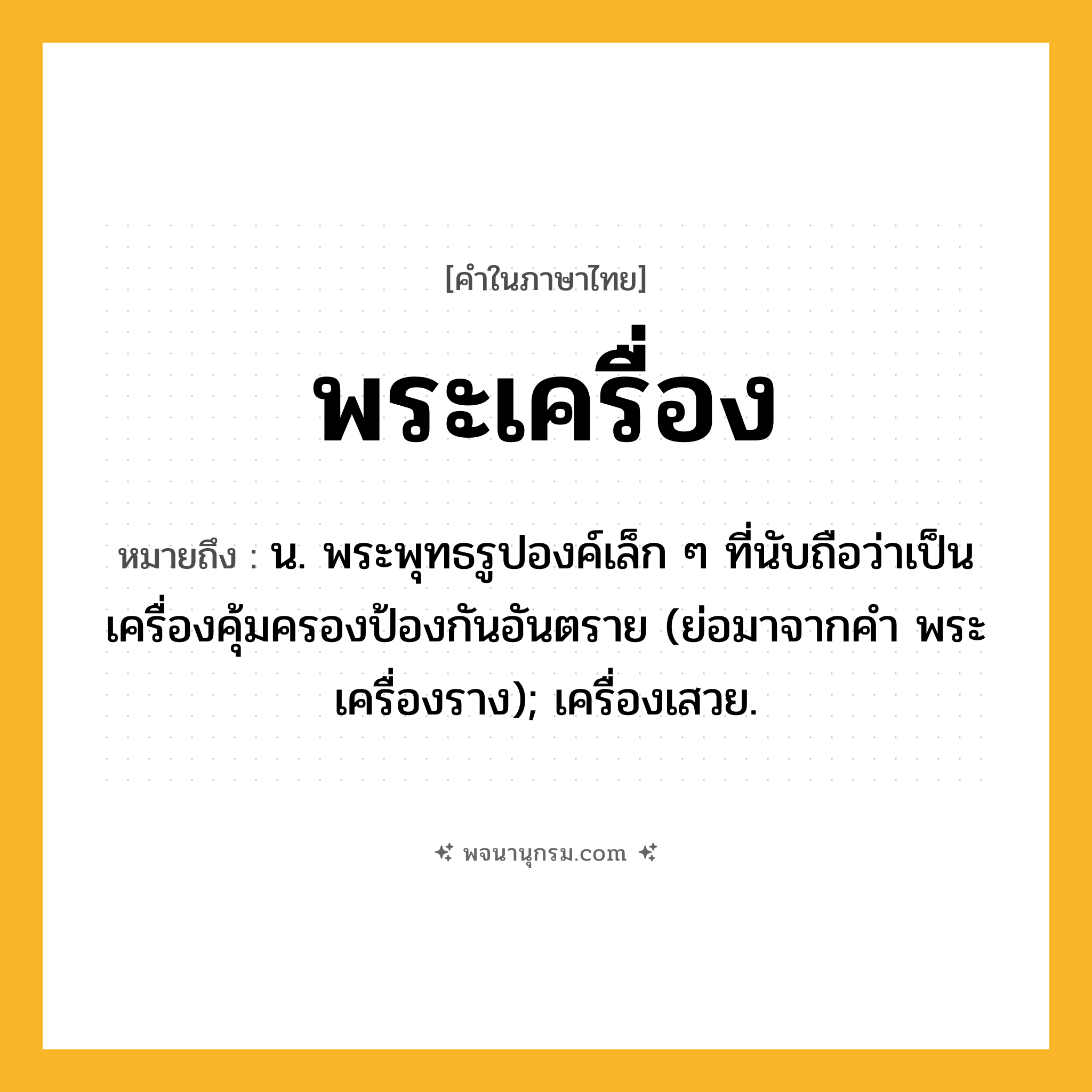 พระเครื่อง ความหมาย หมายถึงอะไร?, คำในภาษาไทย พระเครื่อง หมายถึง น. พระพุทธรูปองค์เล็ก ๆ ที่นับถือว่าเป็นเครื่องคุ้มครองป้องกันอันตราย (ย่อมาจากคํา พระเครื่องราง); เครื่องเสวย.