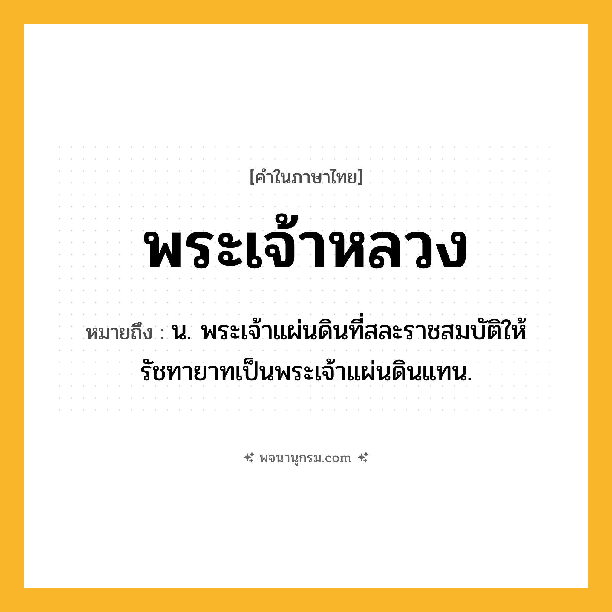 พระเจ้าหลวง ความหมาย หมายถึงอะไร?, คำในภาษาไทย พระเจ้าหลวง หมายถึง น. พระเจ้าแผ่นดินที่สละราชสมบัติให้รัชทายาทเป็นพระเจ้าแผ่นดินแทน.