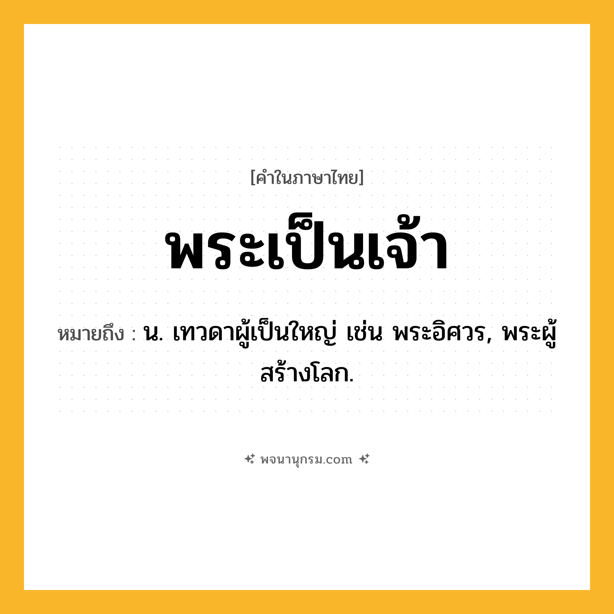 พระเป็นเจ้า ความหมาย หมายถึงอะไร?, คำในภาษาไทย พระเป็นเจ้า หมายถึง น. เทวดาผู้เป็นใหญ่ เช่น พระอิศวร, พระผู้สร้างโลก.