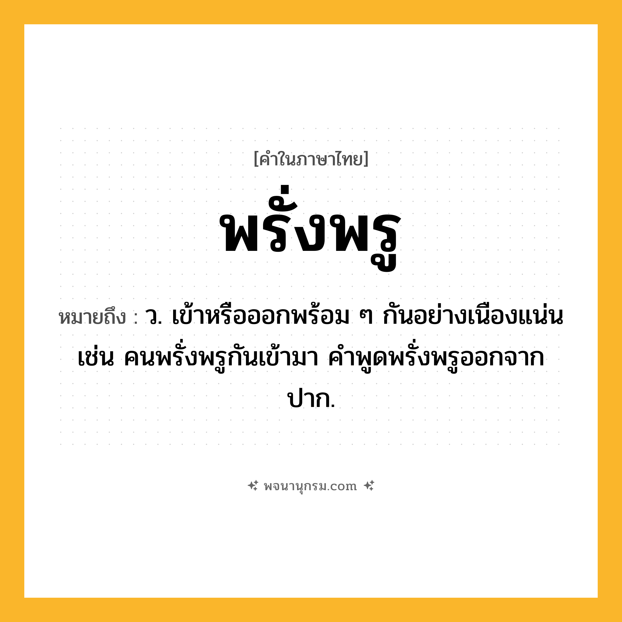 พรั่งพรู ความหมาย หมายถึงอะไร?, คำในภาษาไทย พรั่งพรู หมายถึง ว. เข้าหรือออกพร้อม ๆ กันอย่างเนืองแน่น เช่น คนพรั่งพรูกันเข้ามา คำพูดพรั่งพรูออกจากปาก.