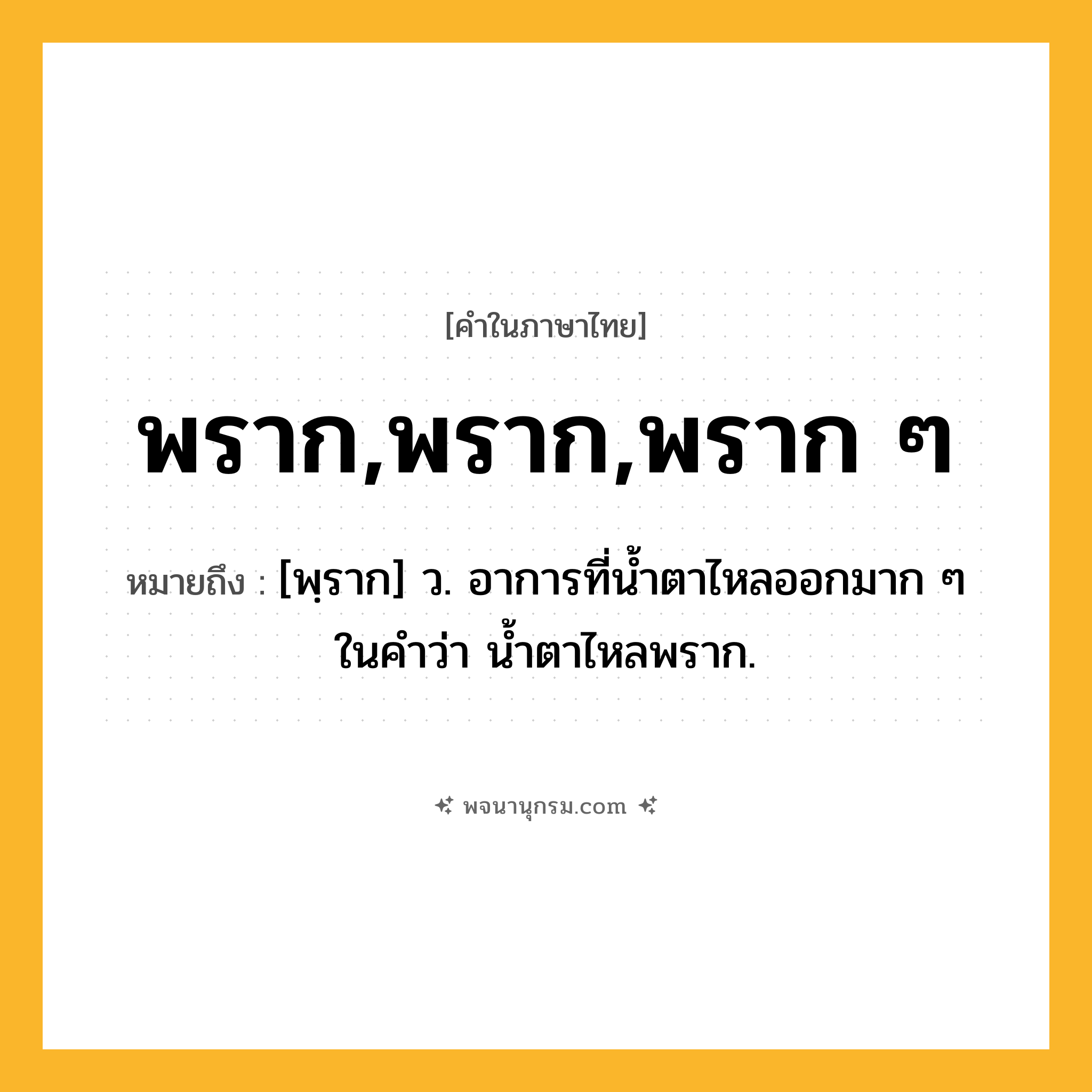 พราก,พราก,พราก ๆ ความหมาย หมายถึงอะไร?, คำในภาษาไทย พราก,พราก,พราก ๆ หมายถึง [พฺราก] ว. อาการที่น้ำตาไหลออกมาก ๆ ในคำว่า น้ำตาไหลพราก.