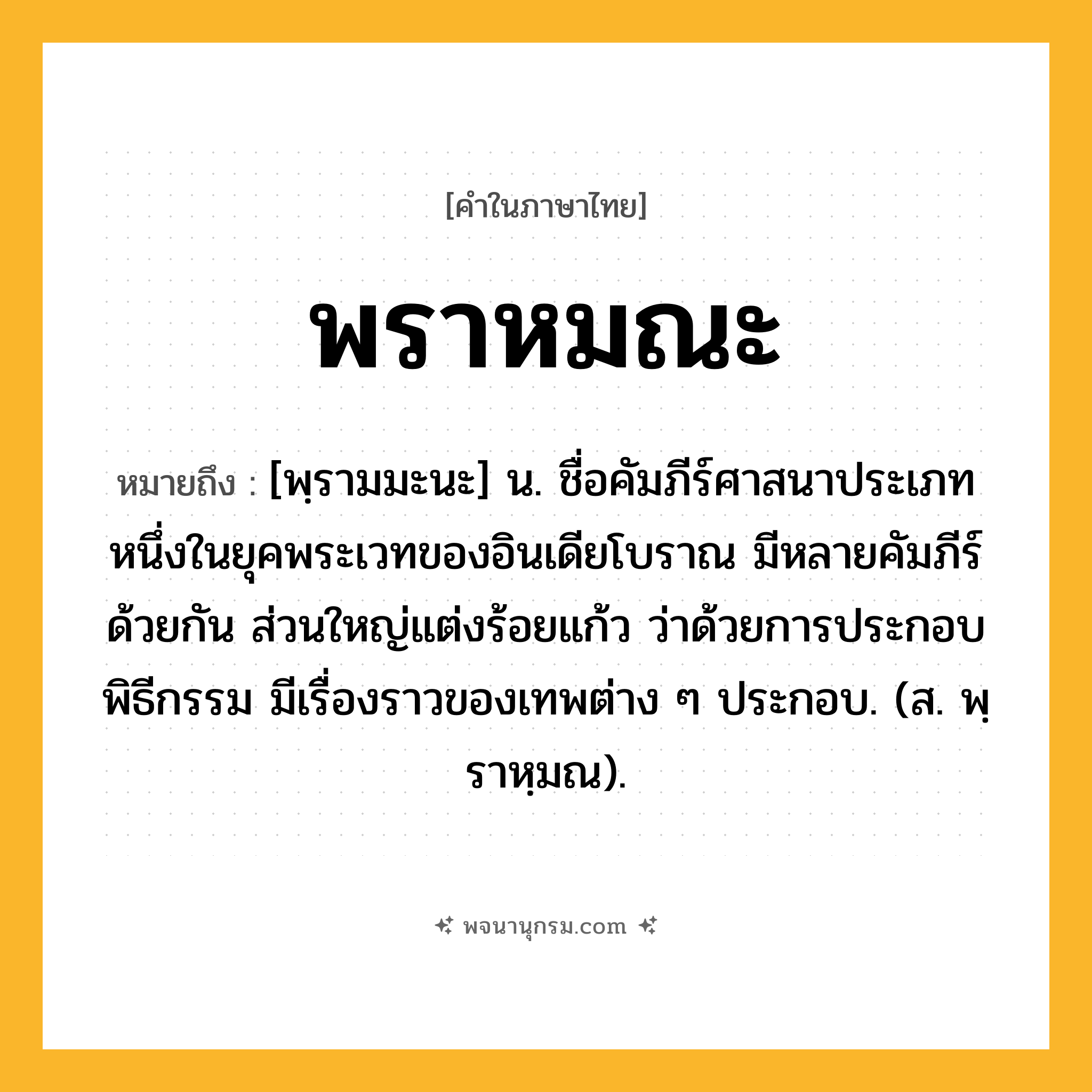 พราหมณะ ความหมาย หมายถึงอะไร?, คำในภาษาไทย พราหมณะ หมายถึง [พฺรามมะนะ] น. ชื่อคัมภีร์ศาสนาประเภทหนึ่งในยุคพระเวทของอินเดียโบราณ มีหลายคัมภีร์ด้วยกัน ส่วนใหญ่แต่งร้อยแก้ว ว่าด้วยการประกอบพิธีกรรม มีเรื่องราวของเทพต่าง ๆ ประกอบ. (ส. พฺราหฺมณ).