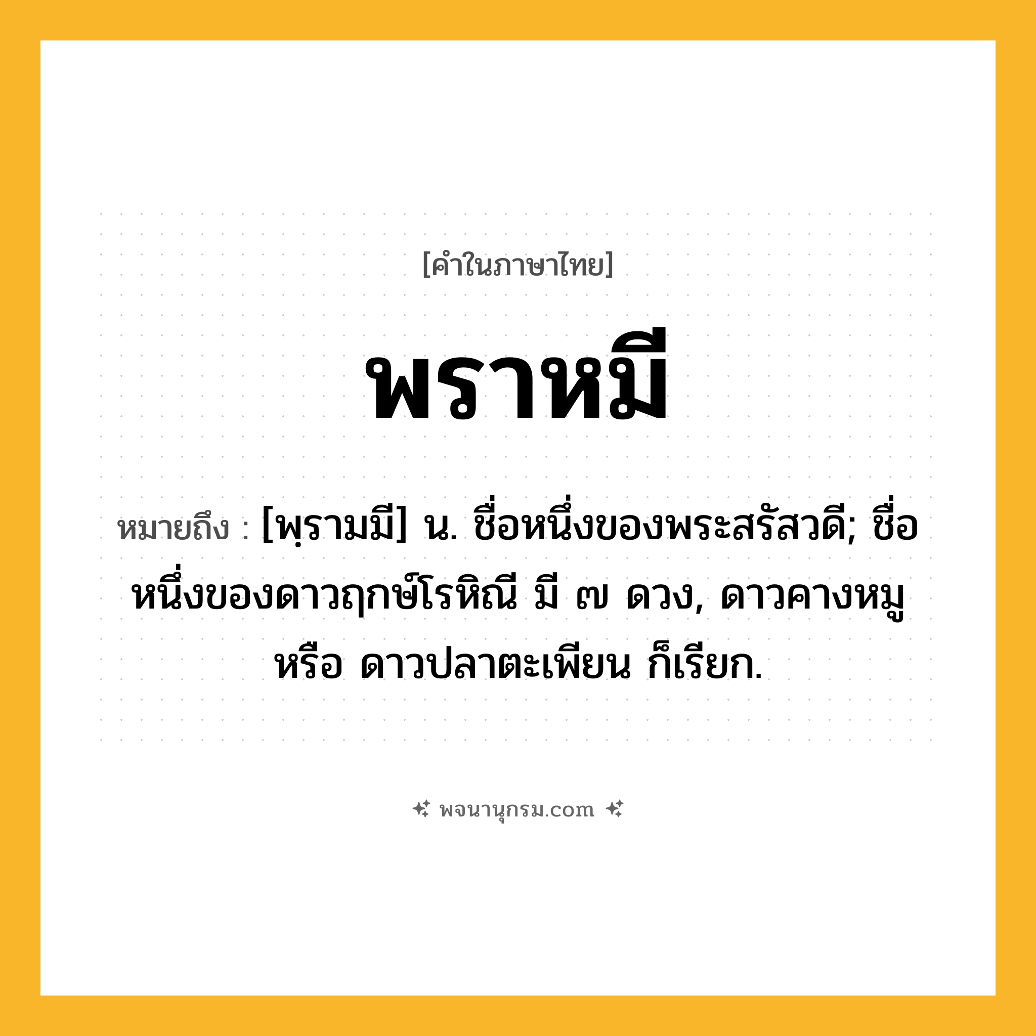 พราหมี ความหมาย หมายถึงอะไร?, คำในภาษาไทย พราหมี หมายถึง [พฺรามมี] น. ชื่อหนึ่งของพระสรัสวดี; ชื่อหนึ่งของดาวฤกษ์โรหิณี มี ๗ ดวง, ดาวคางหมู หรือ ดาวปลาตะเพียน ก็เรียก.