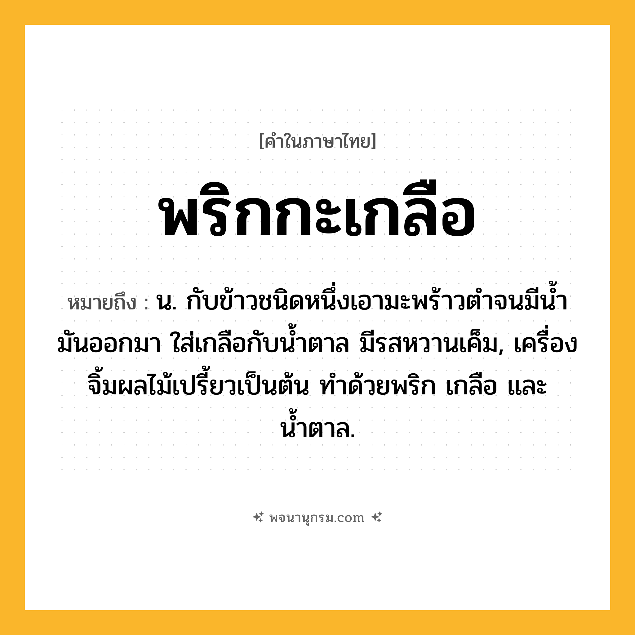 พริกกะเกลือ ความหมาย หมายถึงอะไร?, คำในภาษาไทย พริกกะเกลือ หมายถึง น. กับข้าวชนิดหนึ่งเอามะพร้าวตําจนมีนํ้ามันออกมา ใส่เกลือกับนํ้าตาล มีรสหวานเค็ม, เครื่องจิ้มผลไม้เปรี้ยวเป็นต้น ทำด้วยพริก เกลือ และน้ำตาล.