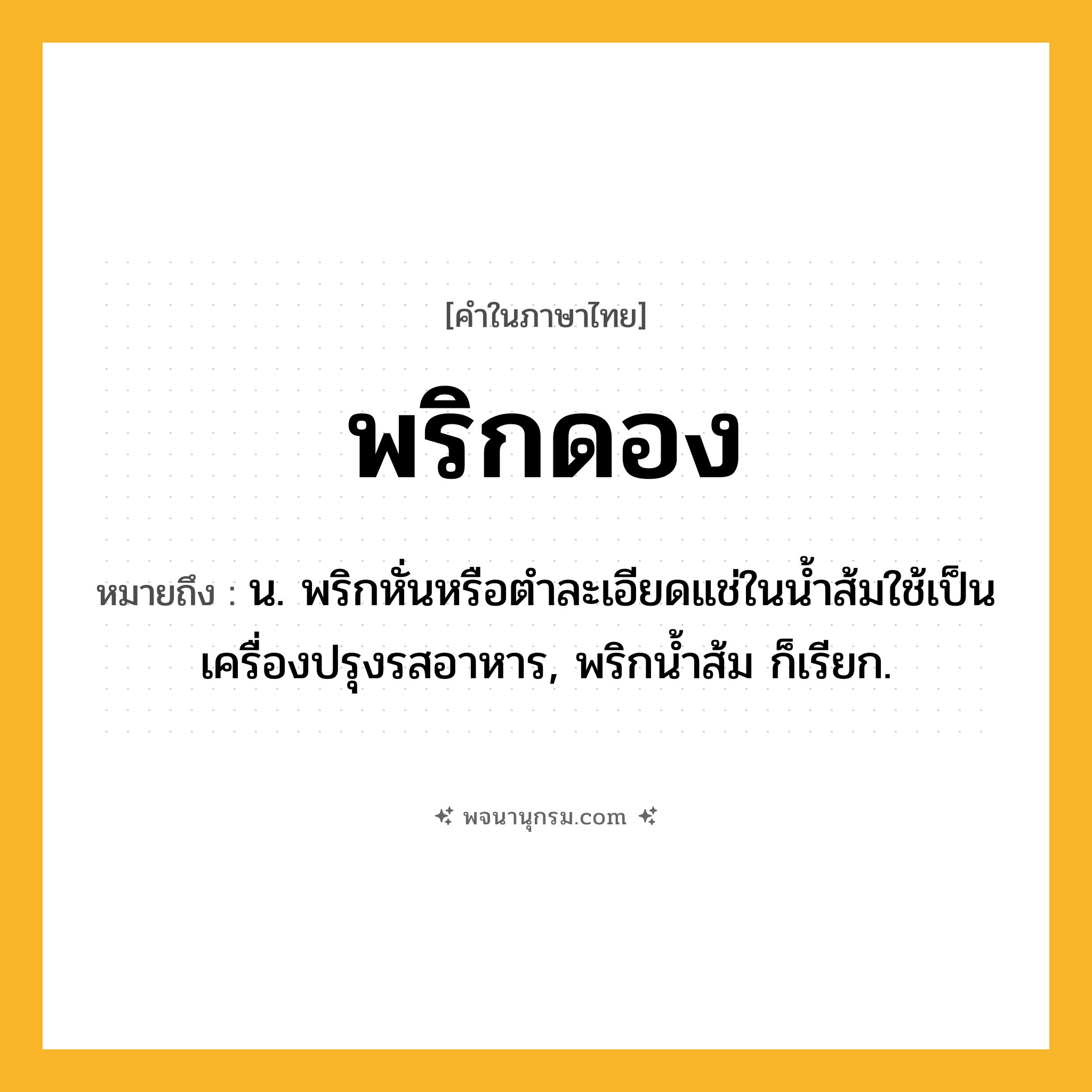 พริกดอง ความหมาย หมายถึงอะไร?, คำในภาษาไทย พริกดอง หมายถึง น. พริกหั่นหรือตําละเอียดแช่ในนํ้าส้มใช้เป็นเครื่องปรุงรสอาหาร, พริกนํ้าส้ม ก็เรียก.
