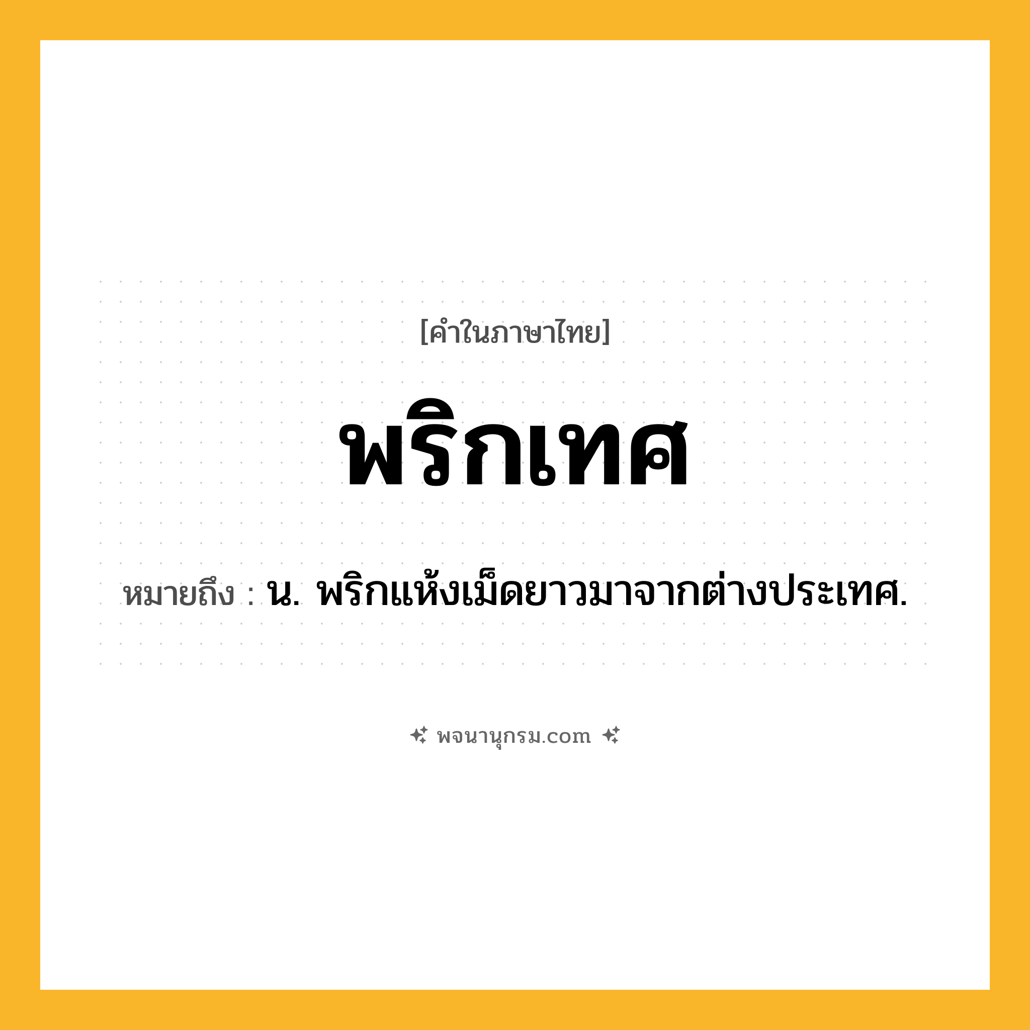 พริกเทศ ความหมาย หมายถึงอะไร?, คำในภาษาไทย พริกเทศ หมายถึง น. พริกแห้งเม็ดยาวมาจากต่างประเทศ.